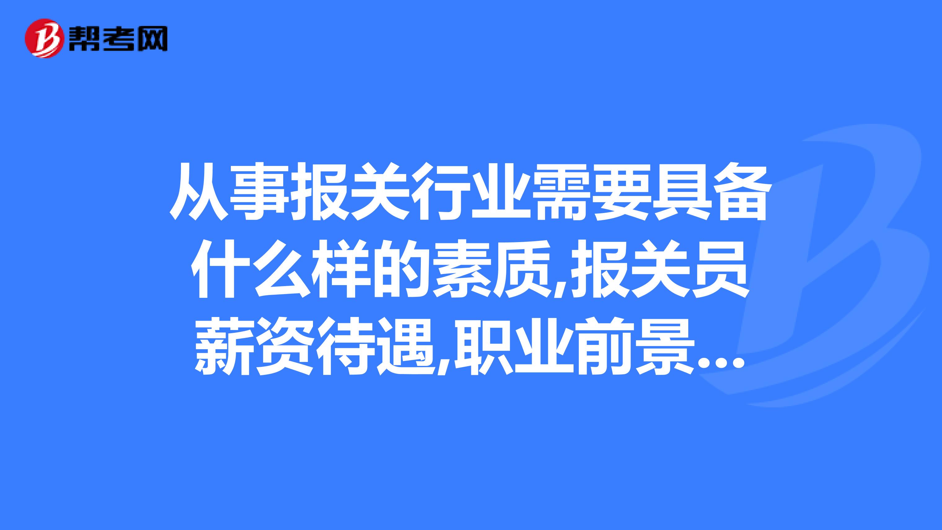 从事报关行业需要具备什么样的素质,报关员薪资待遇,职业前景怎样?