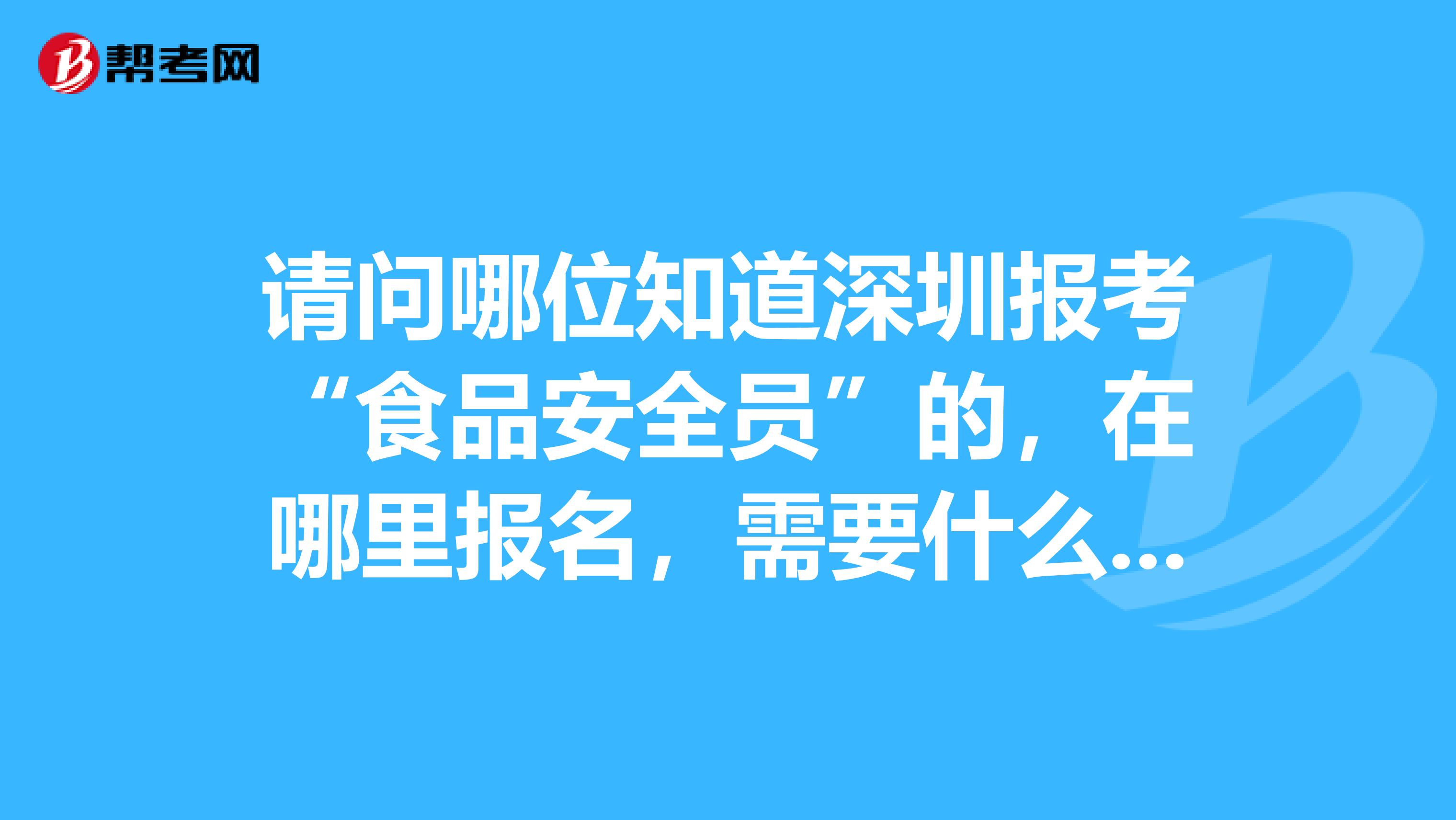 请问哪位知道深圳报考“食品安全员”的，在哪里报名，需要什么条件？谢谢