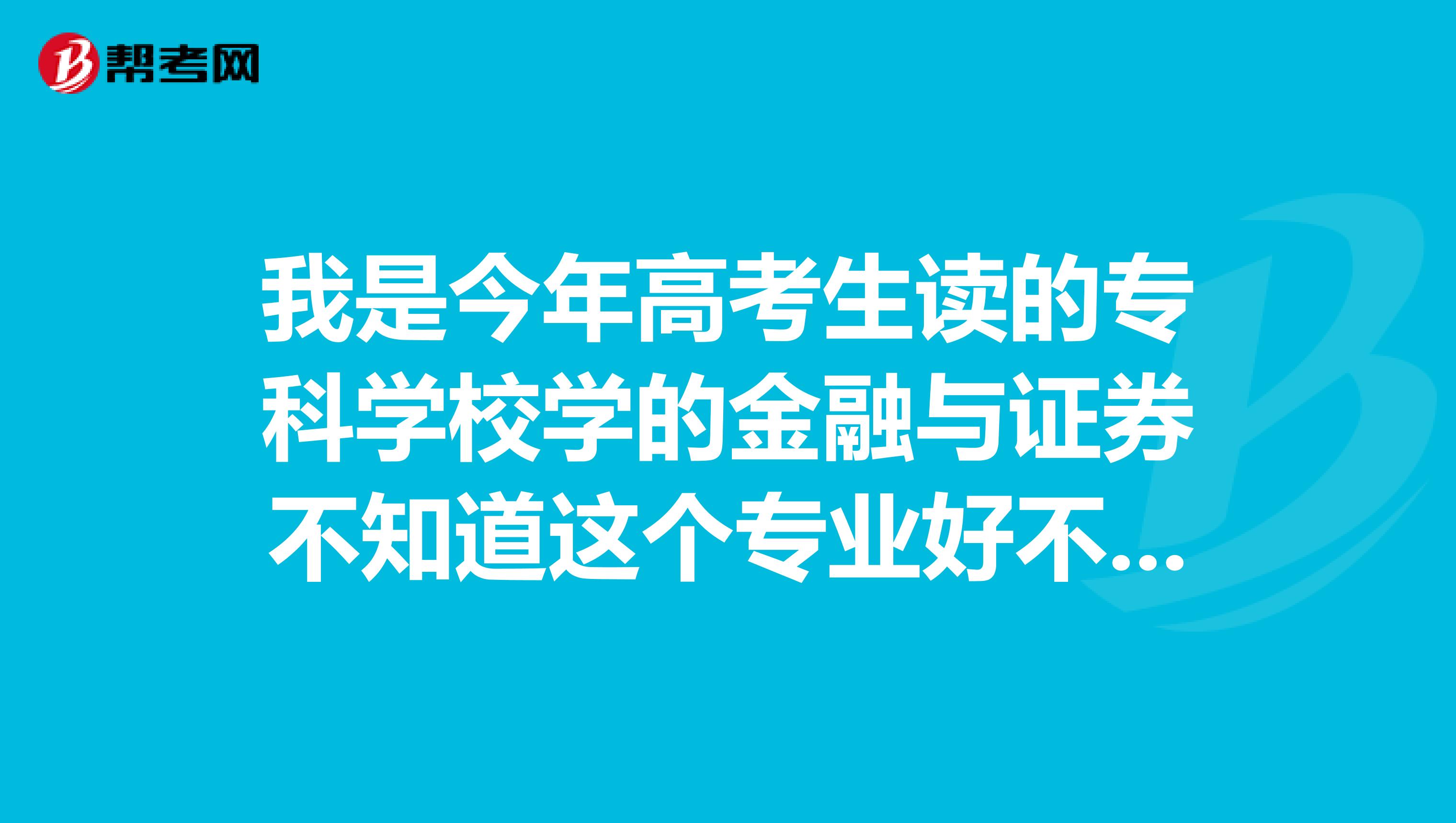 我是今年高考生读的专科学校学的金融与证券不知道这个专业好不好以后出来干什么好就业吗?