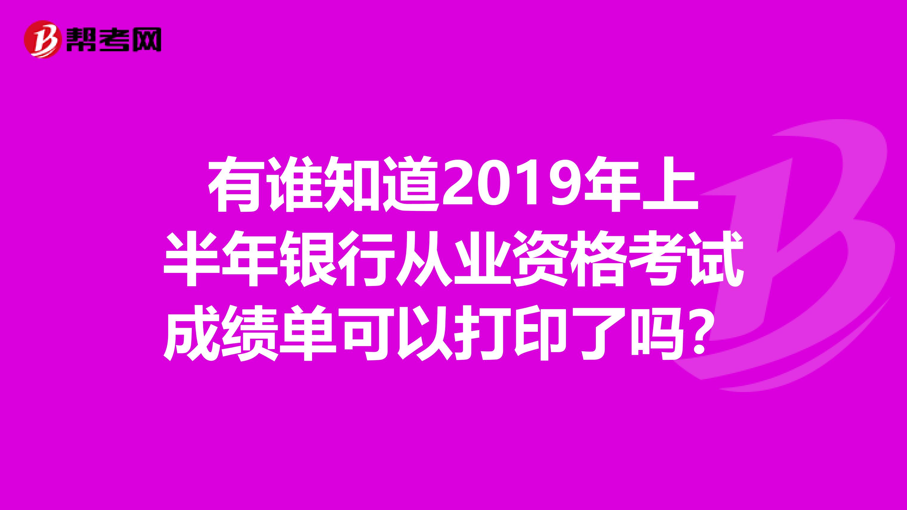 有谁知道2019年上半年银行从业资格考试成绩单可以打印了吗?