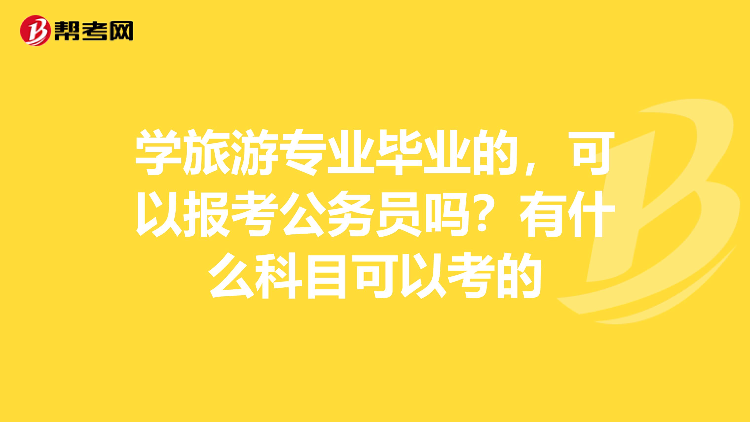 学旅游专业毕业的，可以报考公务员吗？有什么科目可以考的