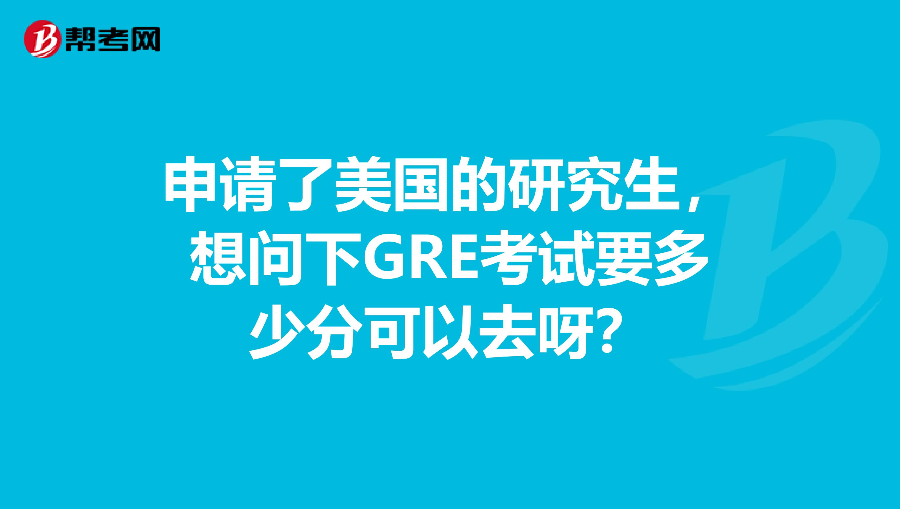 申请了美国的研究生，想问下GRE考试要多少分可以去呀？