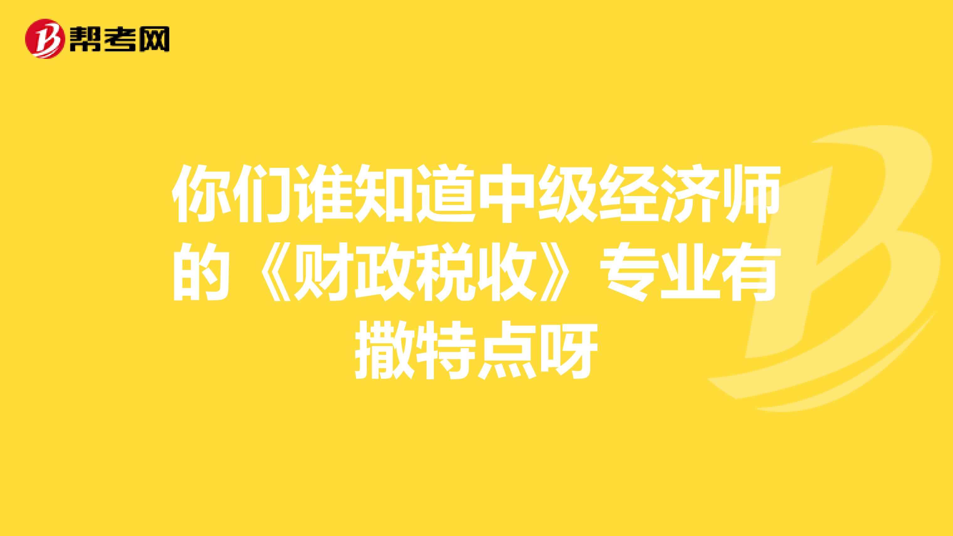 你们谁知道中级经济师的《财政税收》专业有撒特点呀