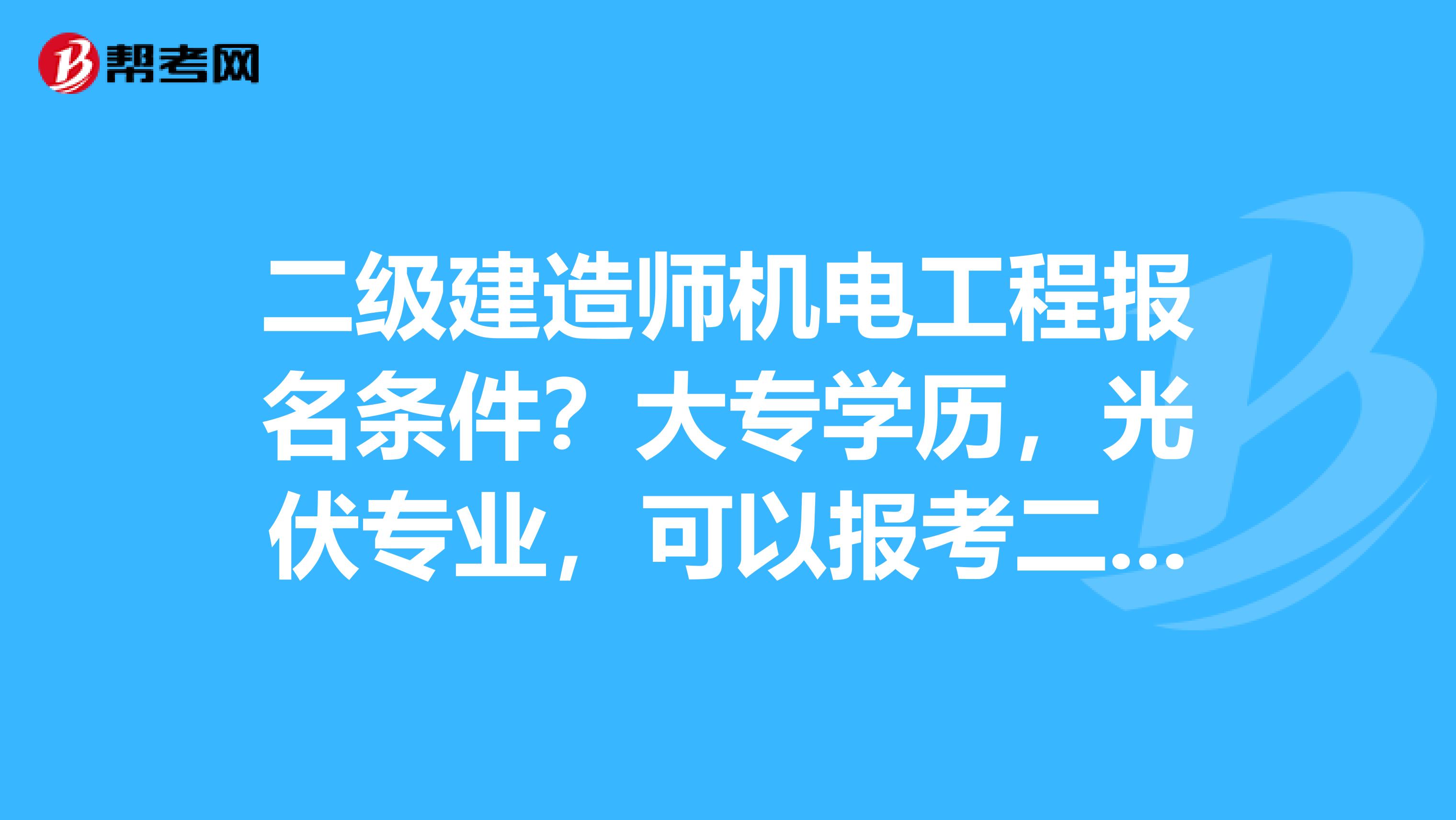 二级建造师机电工程报名条件?大专学历,光伏专业,可以报考二级建造师的机电工程吗?机电工程