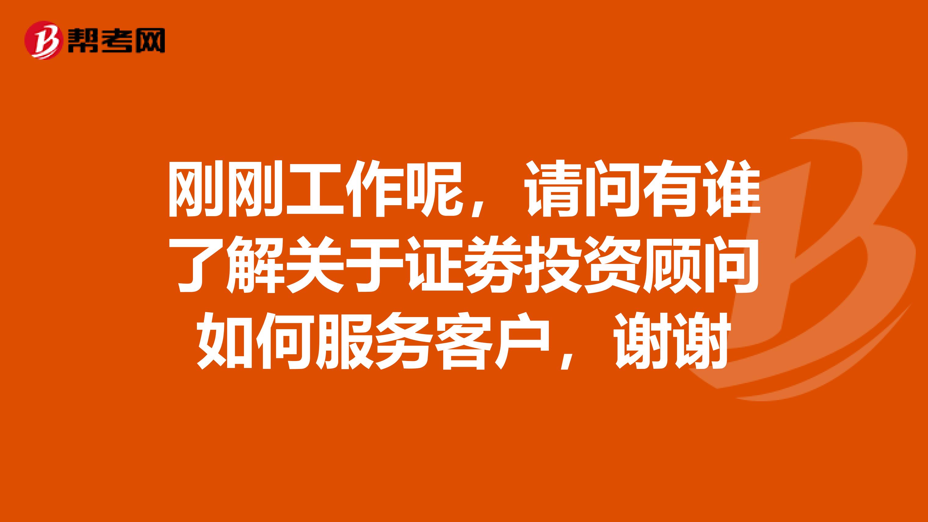 刚刚工作呢，请问有谁了解关于证劵投资顾问如何服务客户，谢谢