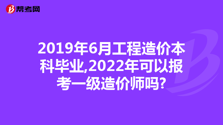 2019年6月工程造价本科毕业,2022年可以报考一级造价师吗?