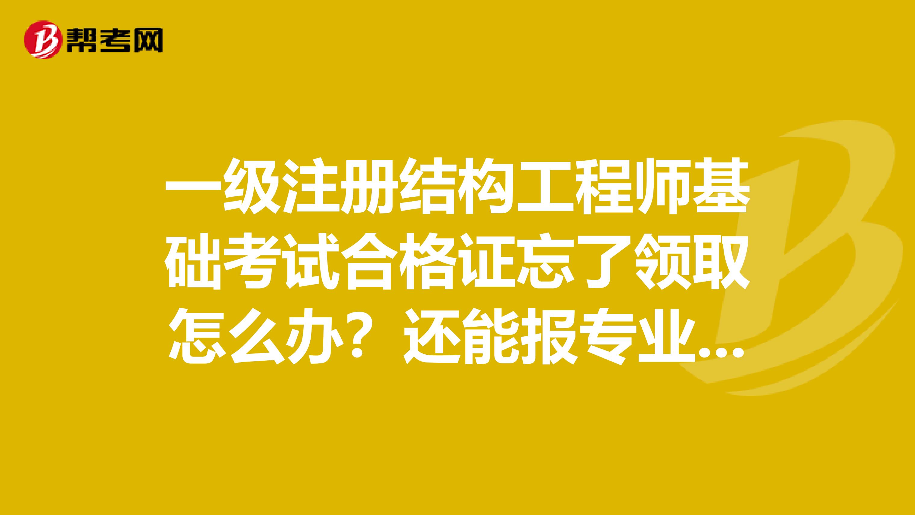 一級(jí)注冊(cè)結(jié)構(gòu)工程師基礎(chǔ)考試合格證忘了領(lǐng)取怎么辦?還能報(bào)專業(yè)課嗎?