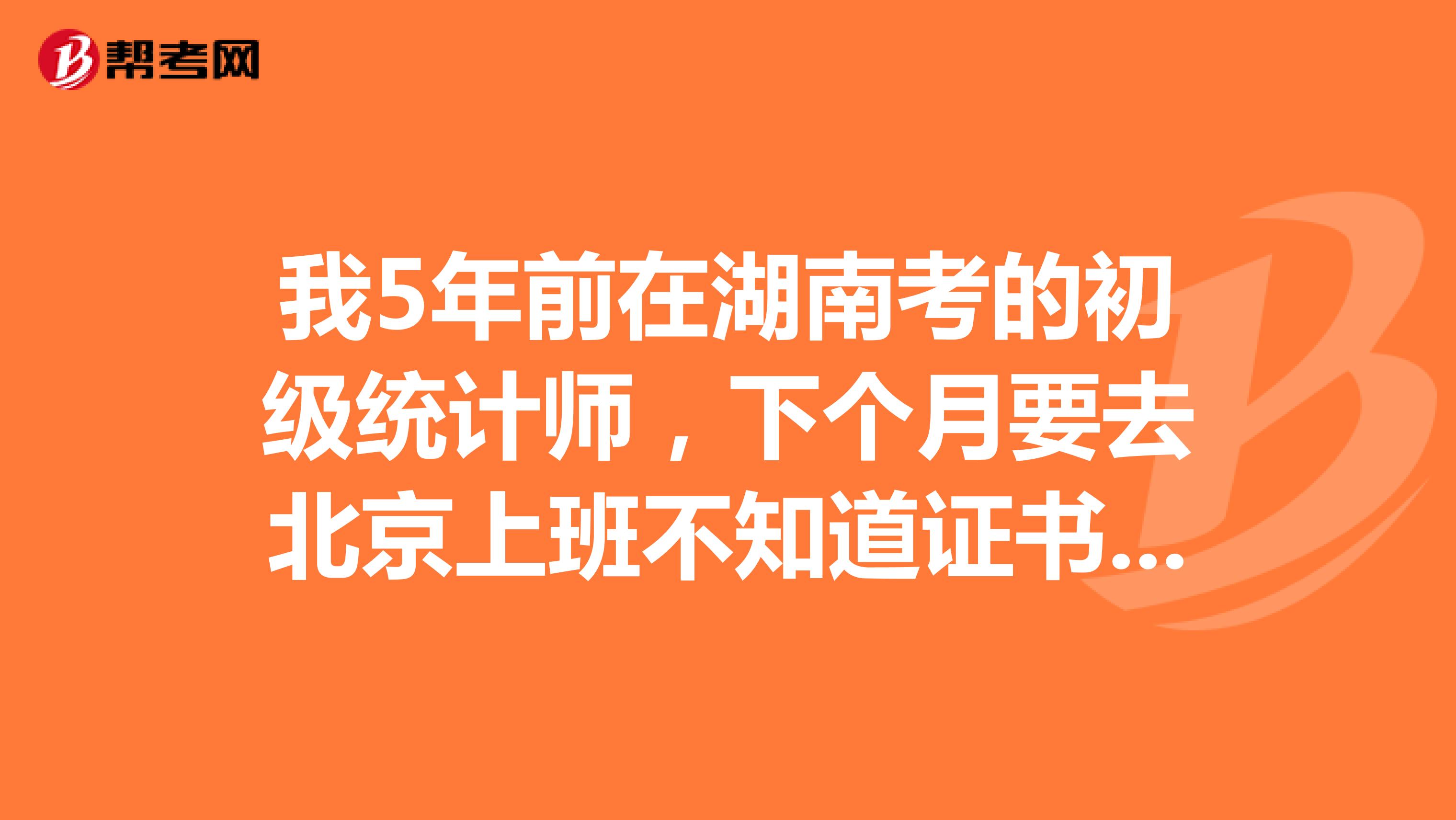 我5年前在湖南考的初級(jí)統(tǒng)計(jì)師，下個(gè)月要去北京上班不知道證書(shū)能不能用需不需要重新考試，由北京上班的同仁告知一下嗎