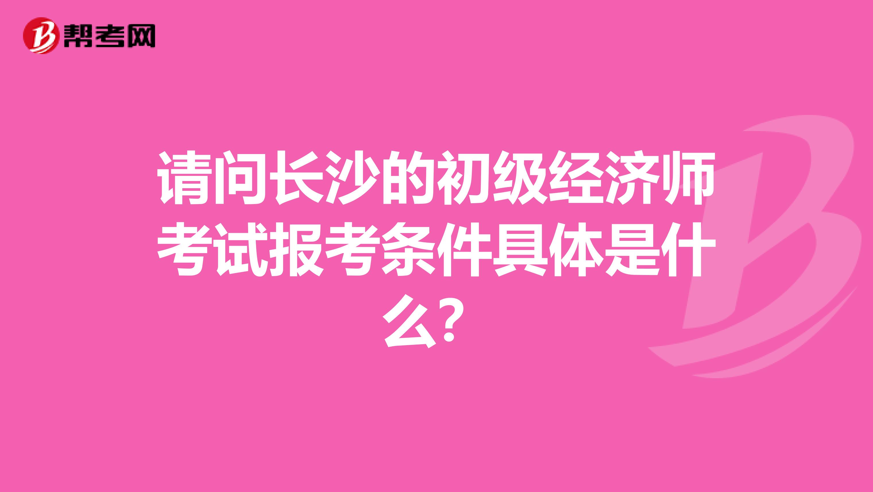 请问长沙的初级经济师考试报考条件具体是什么?