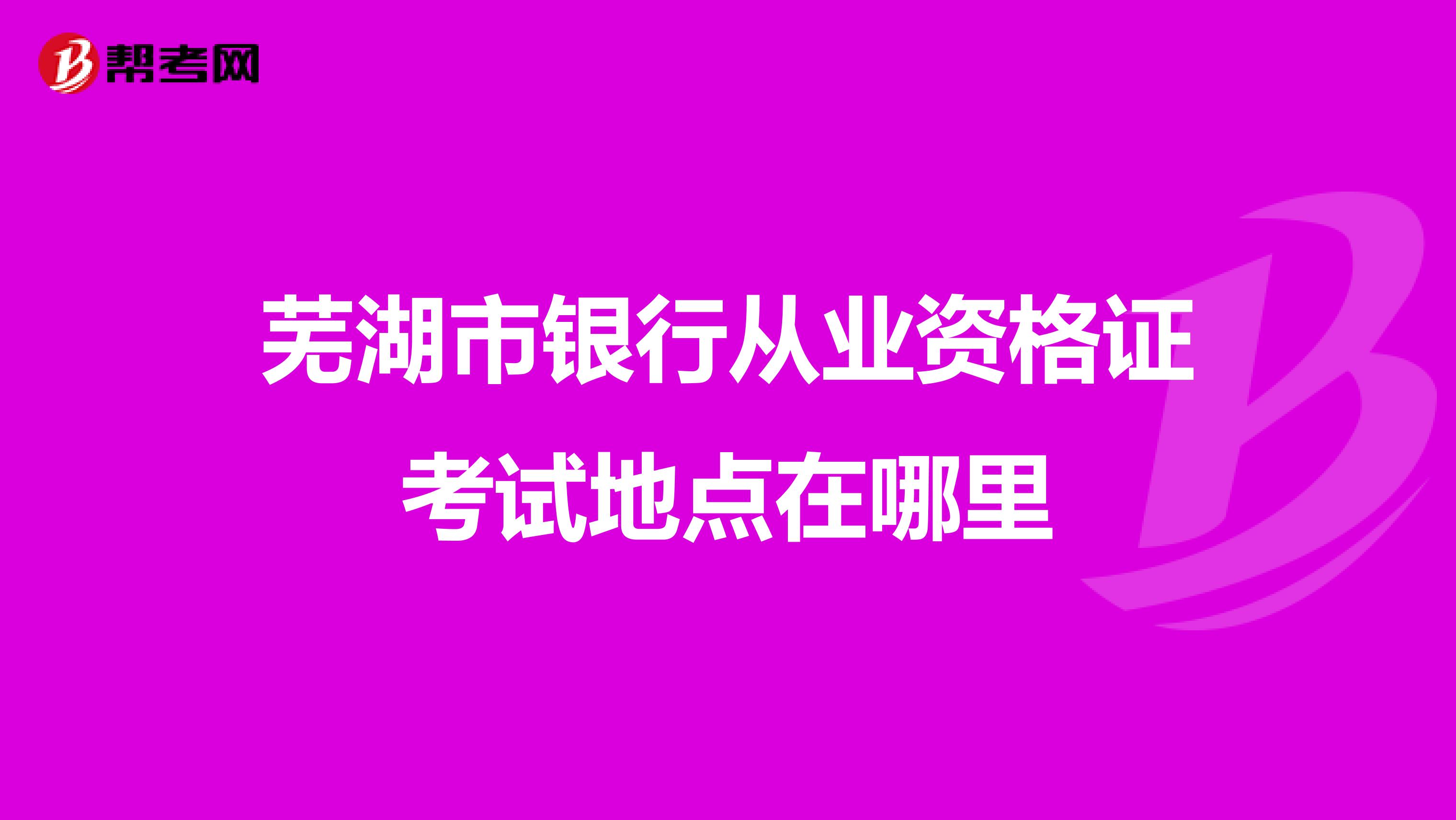 芜湖市银行从业资格证考试地点在哪里