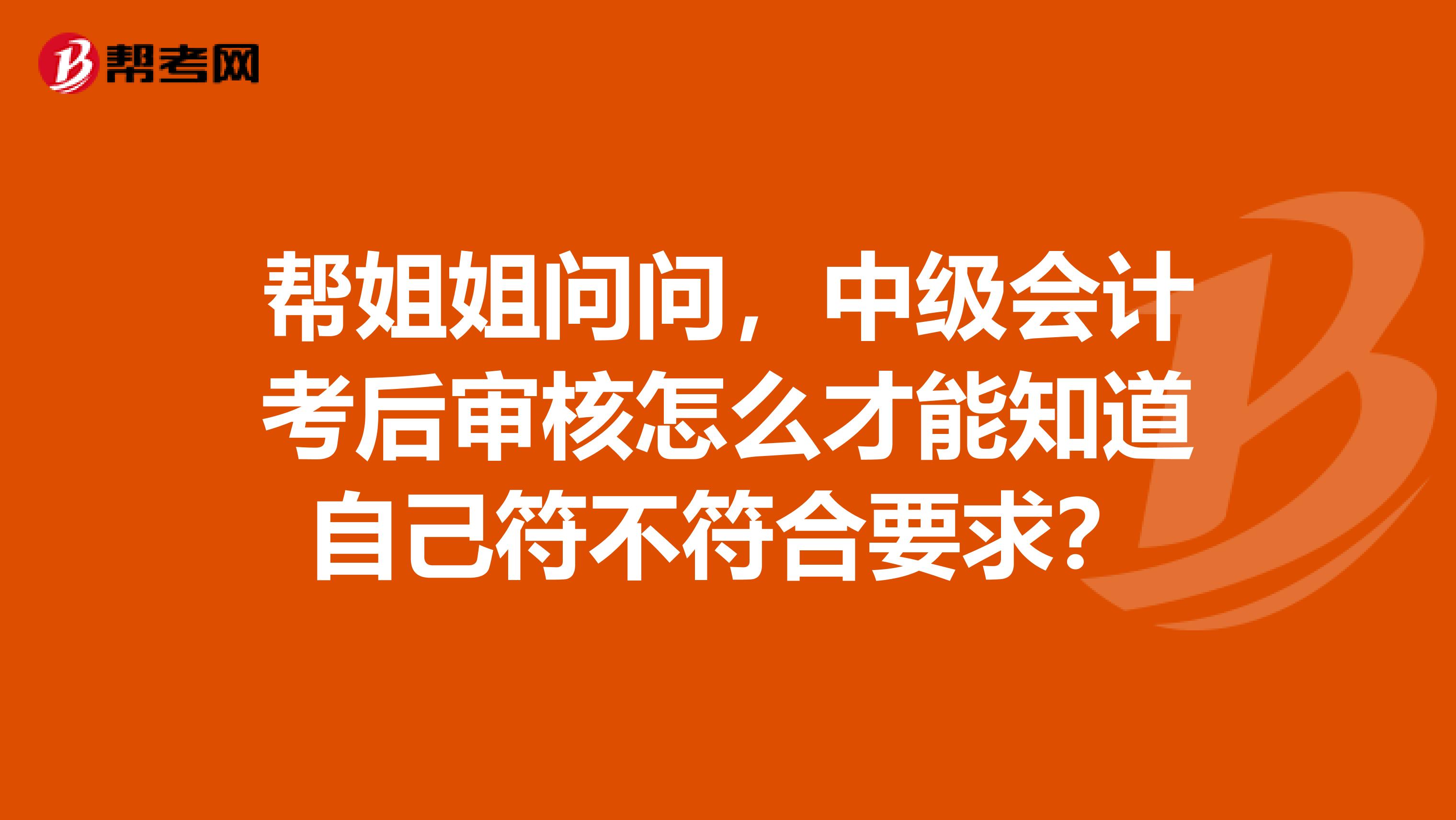 帮姐姐问问,中级会计考后审核怎么才能知道自己符不符合要求?