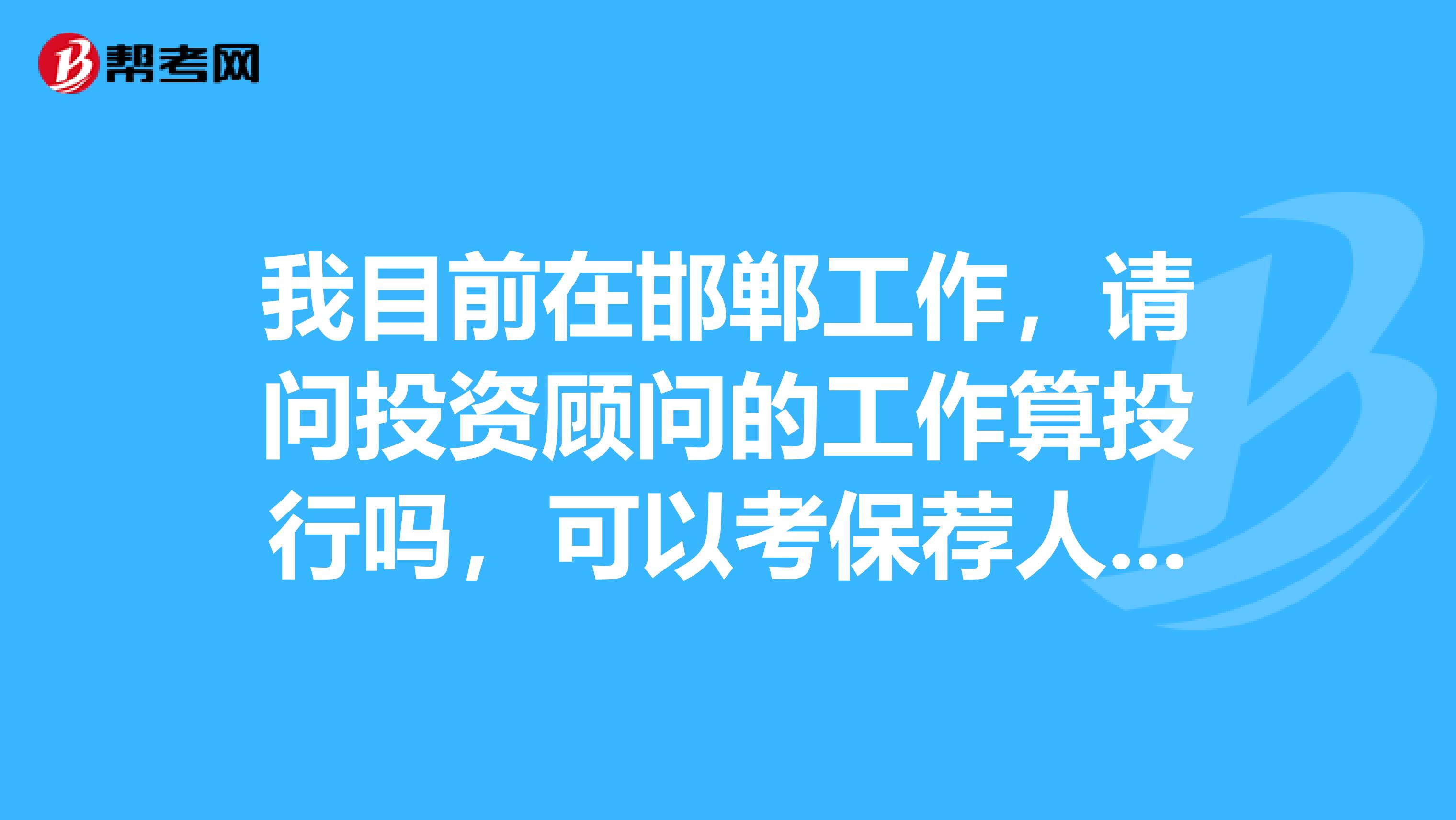 我目前在邯郸工作，请问投资顾问的工作算投行吗，可以考保荐人吗？