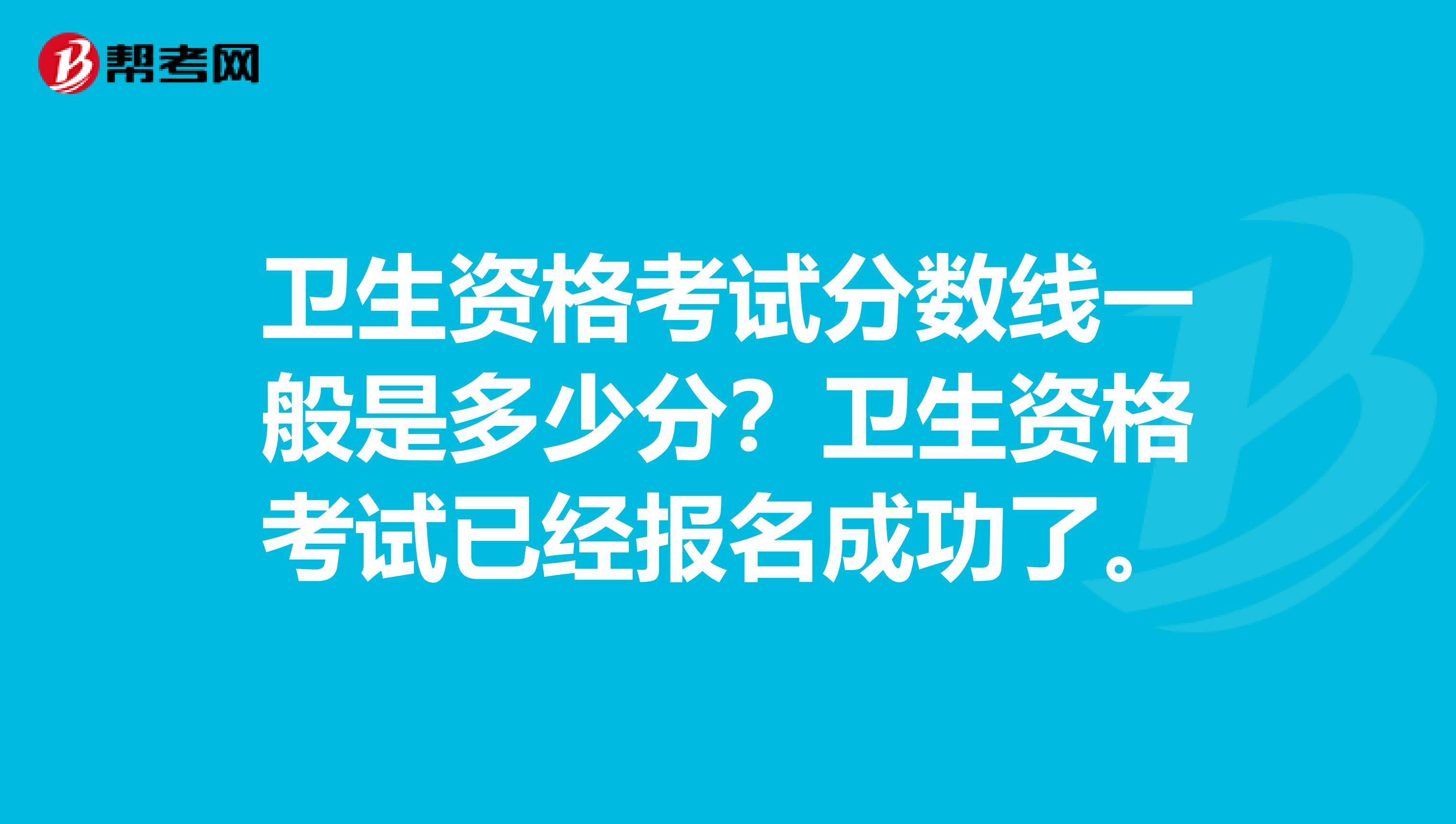 卫生资格考试分数线一般是多少分?卫生资格考试已经报名成功了。