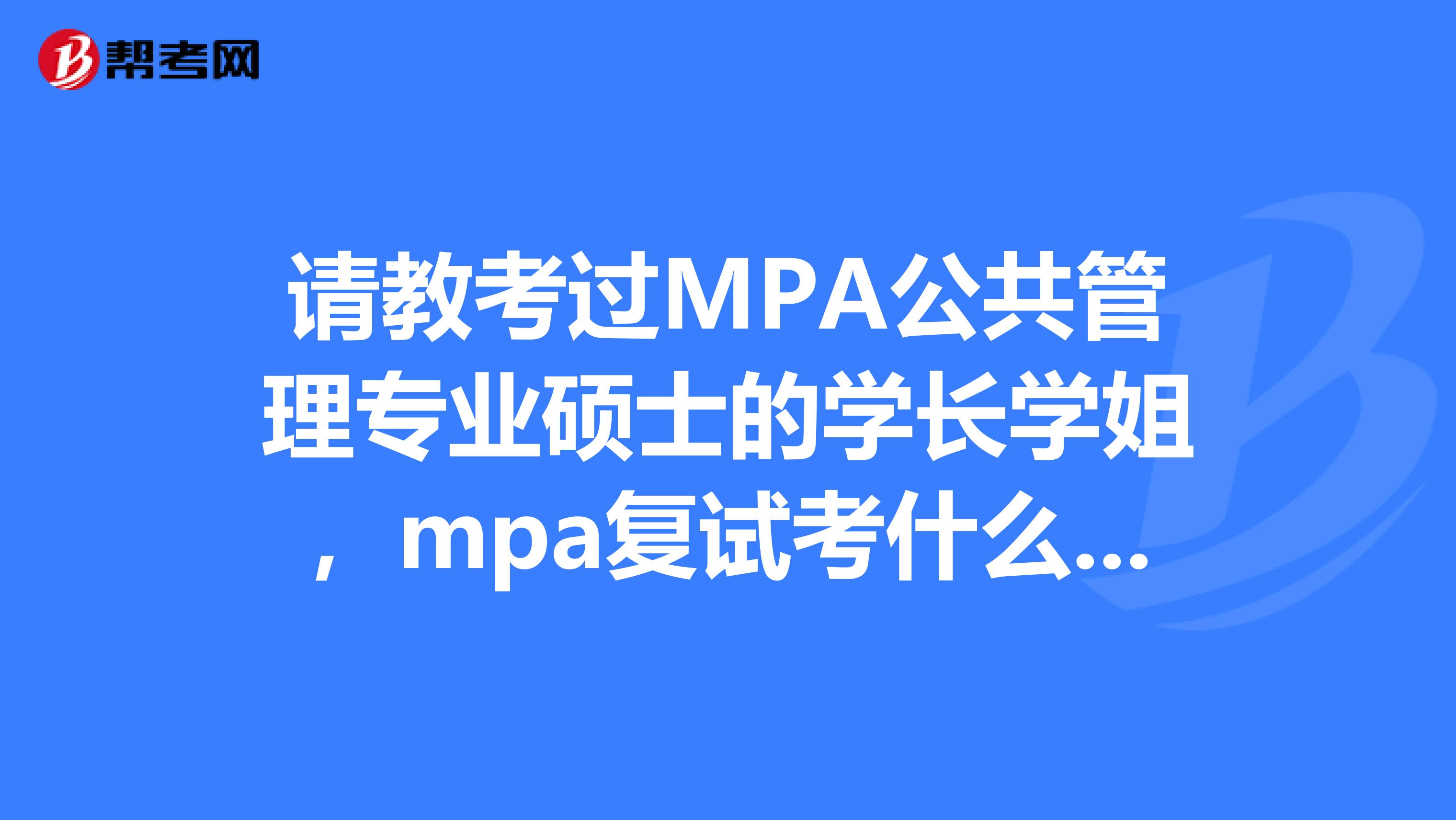请教考过MPA公共管理专业硕士的学长学姐，mpa复试考什么，怎么考？能详细描述一番更好，谢谢