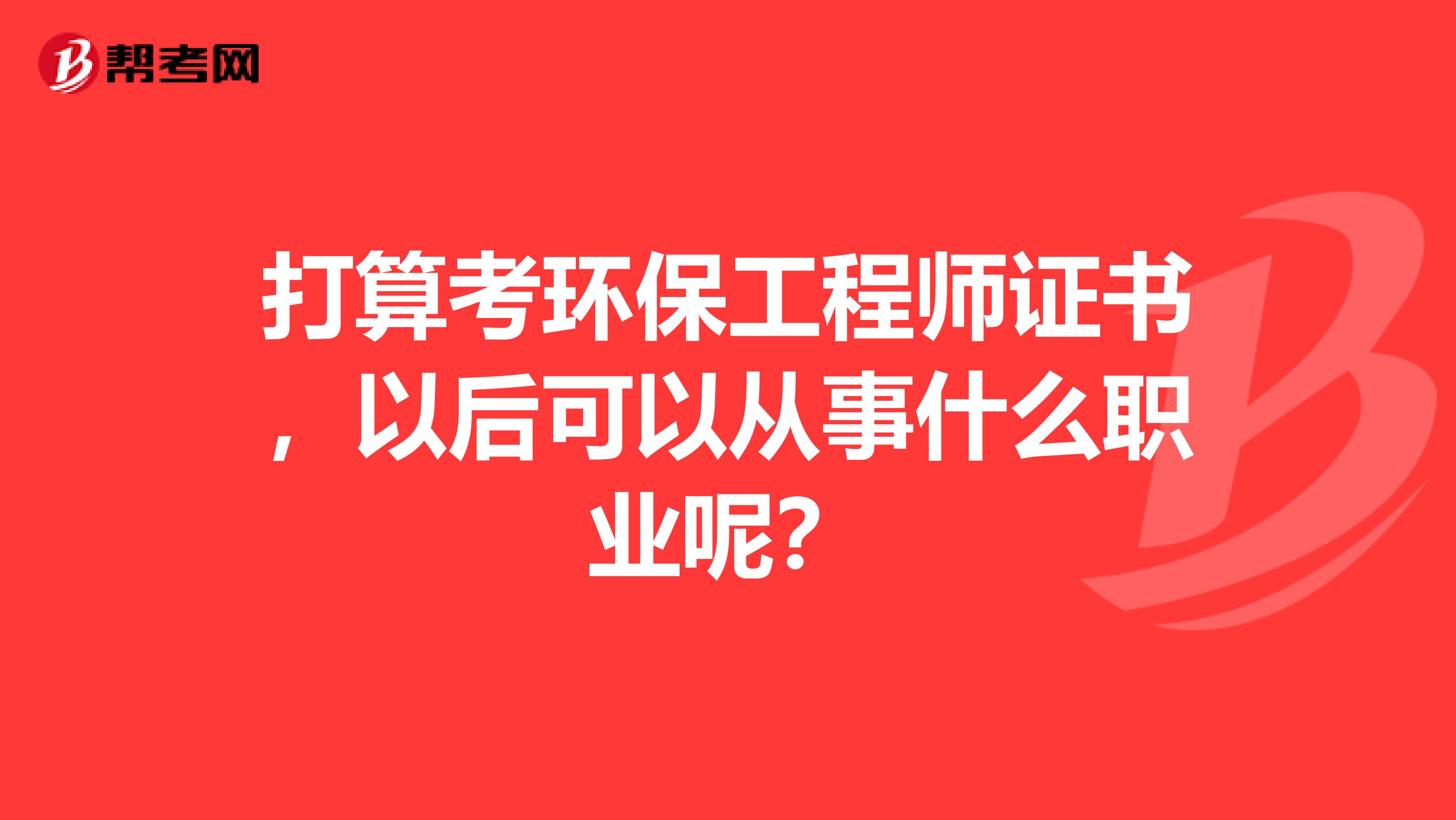 打算考环保工程师证书，以后可以从事什么职业呢？