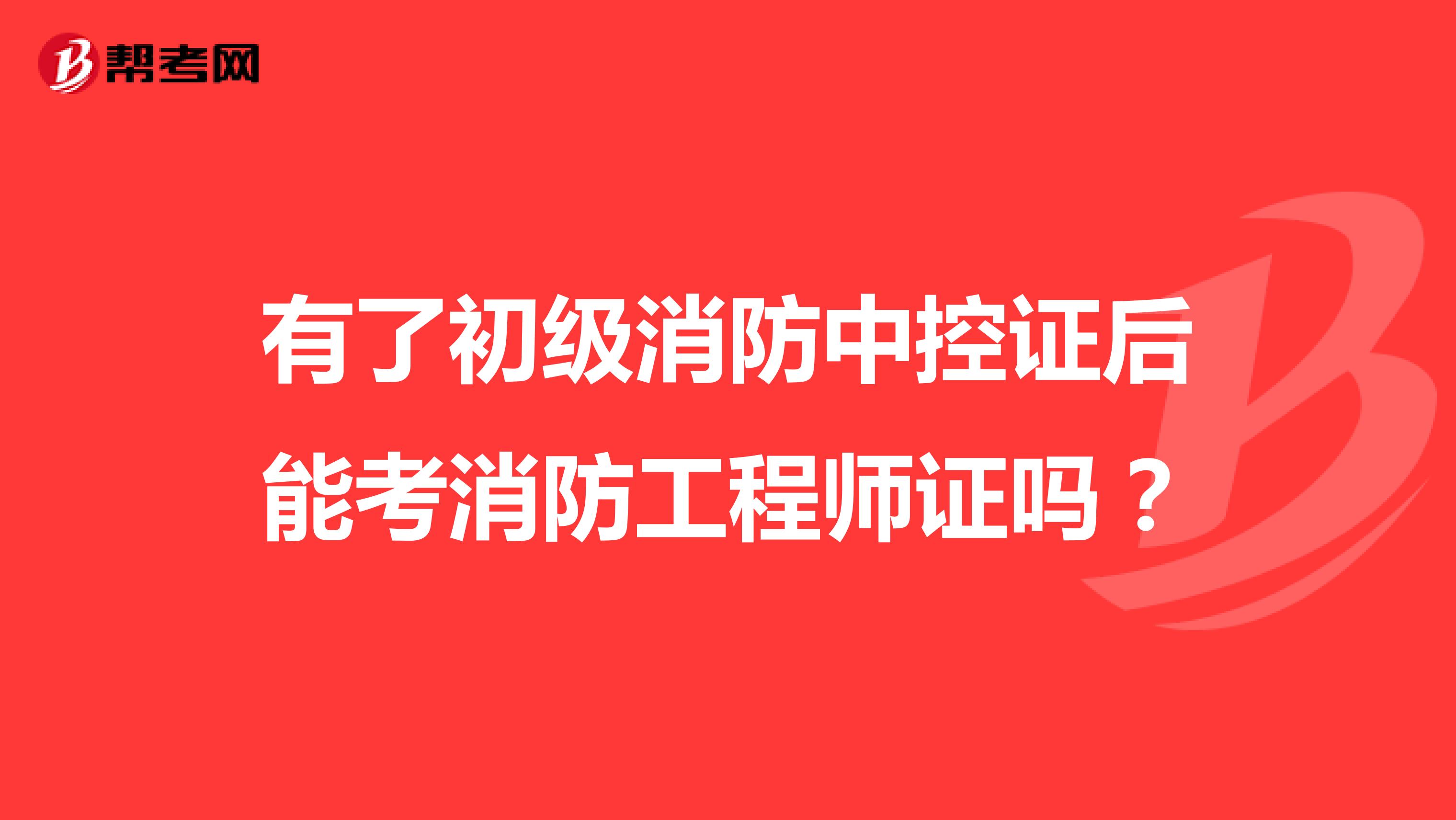 有了初级消防中控证后能考消防工程师证吗？