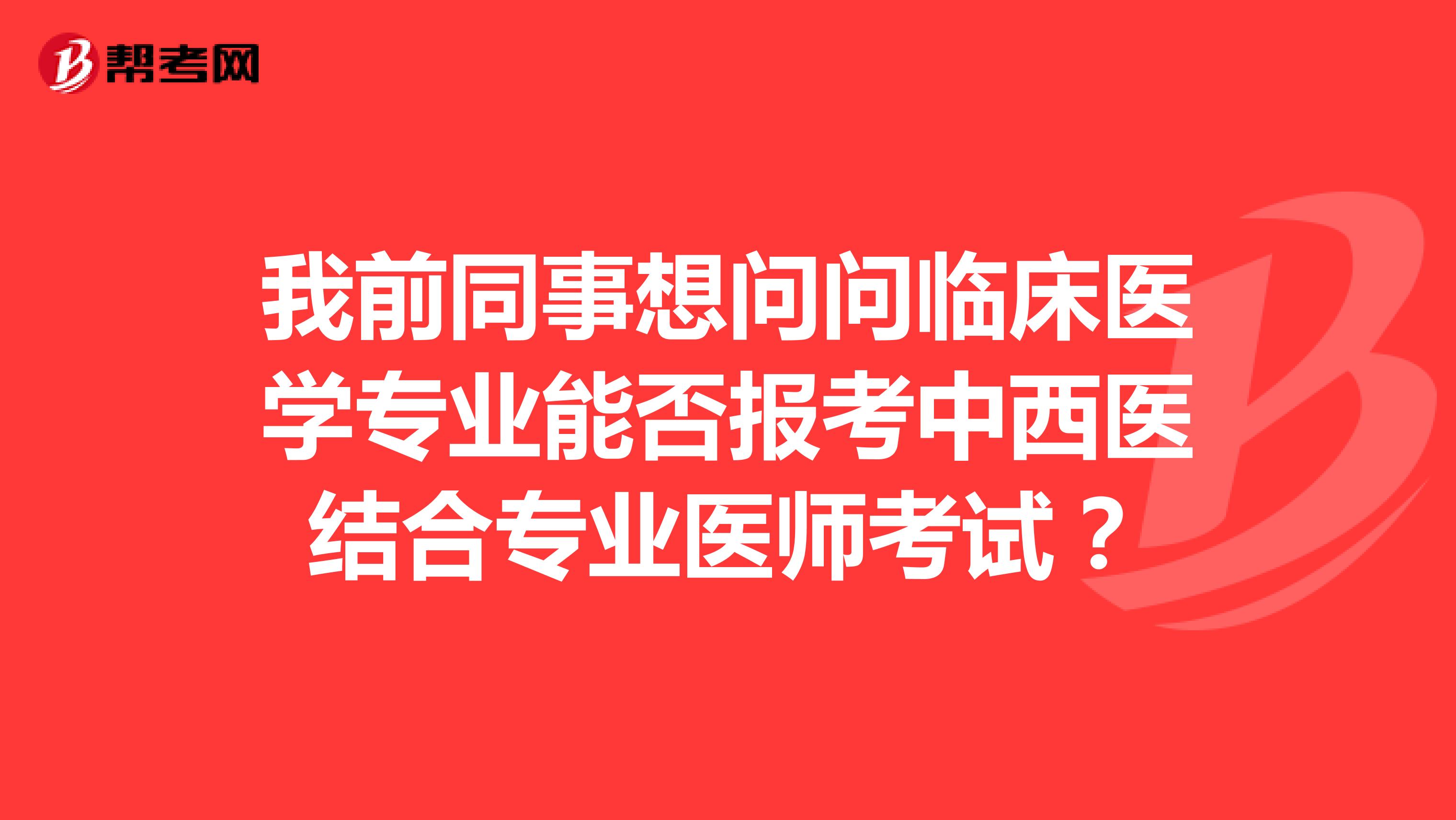 我前同事想问问临床医学专业能否报考中西医结合专业医师考试?