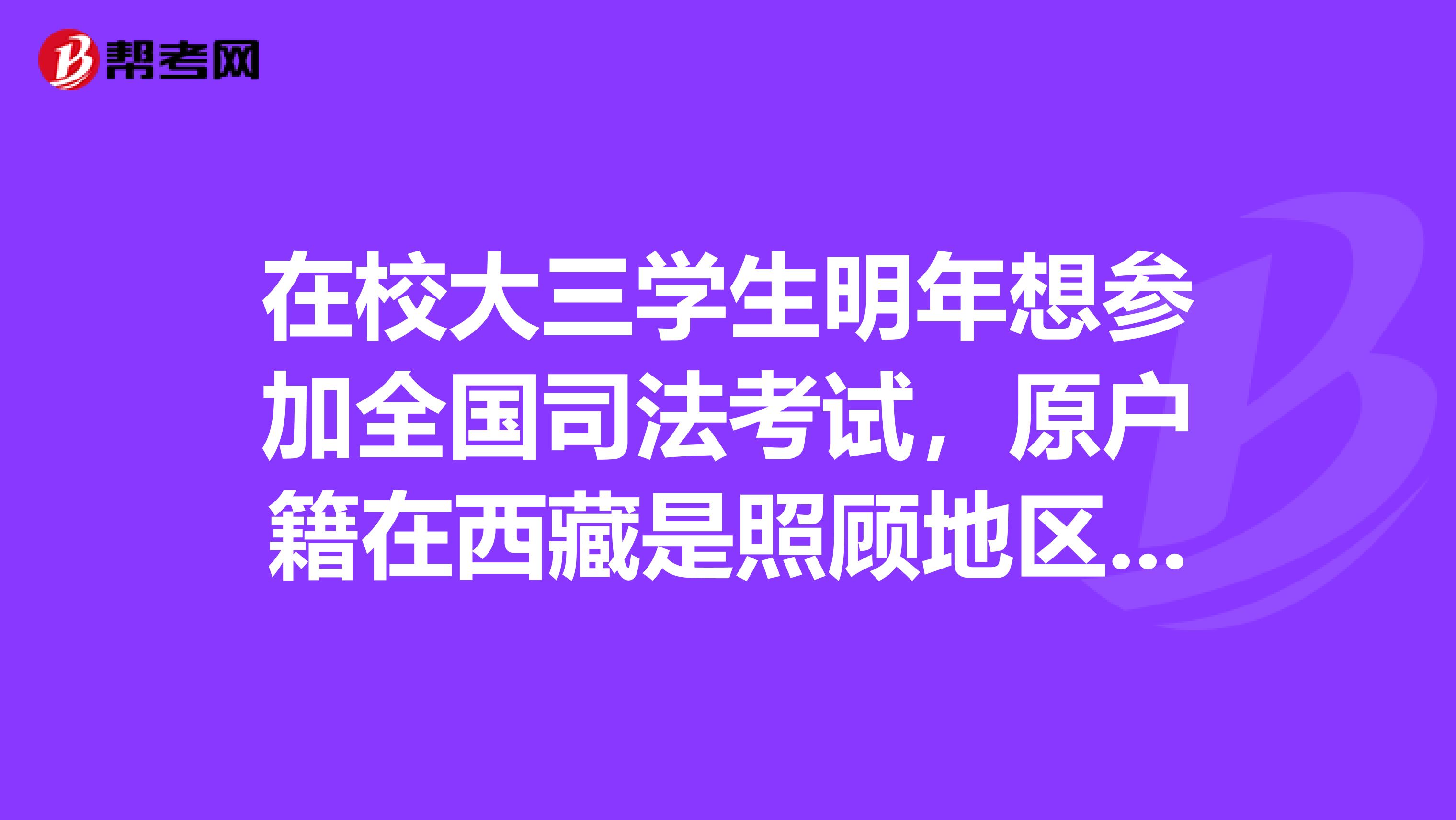 在校大三学生明年想参加全国司法考试，原户籍在西藏是照顾地区但上大学时把户口迁入了学校学校所在地为