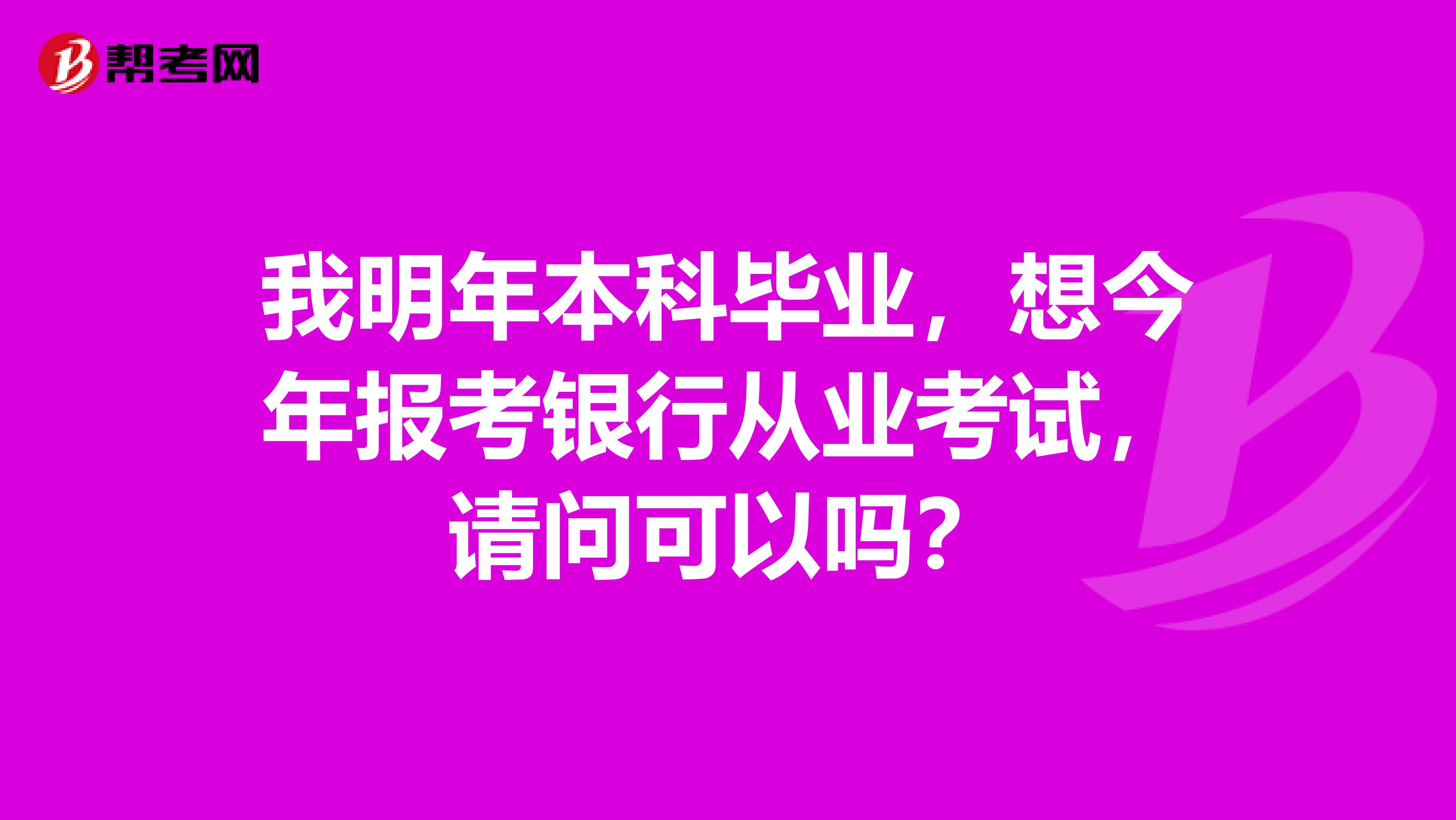 我明年本科毕业，想今年报考银行从业考试，请问可以吗？