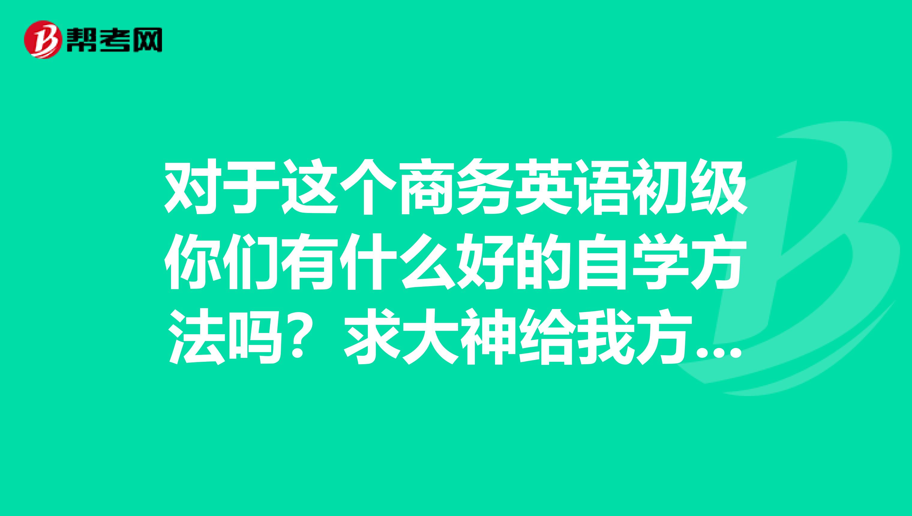 对于这个商务英语初级你们有什么好的自学方法吗？求大神给我方法！！