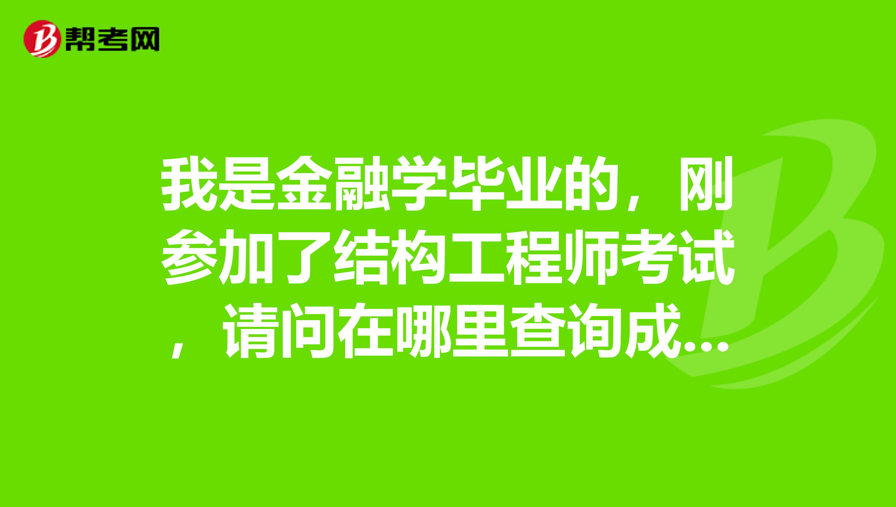 我是金融学毕业的,刚参加了结构工程师考试,请问在哪里查询成绩啊?