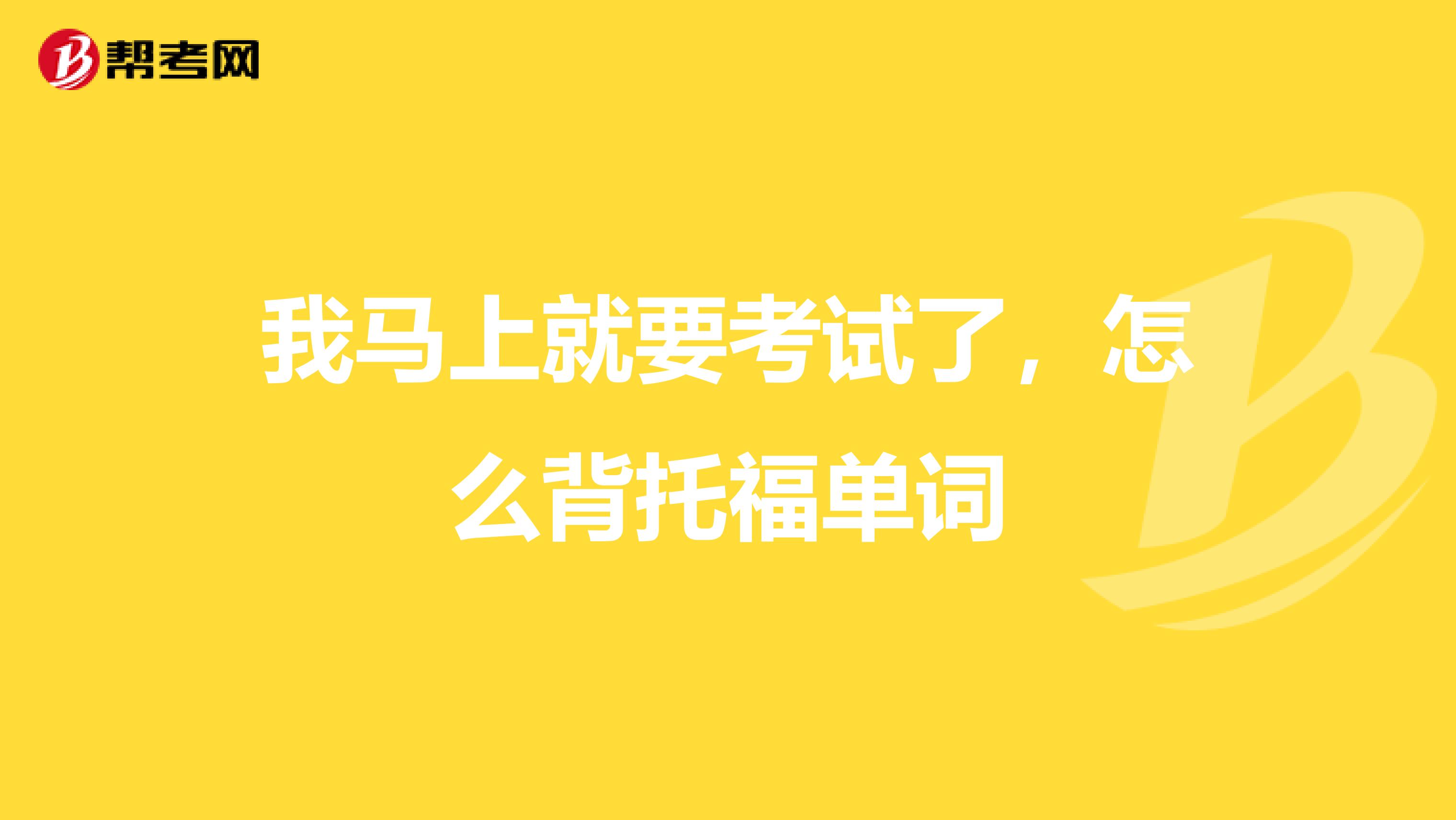 我马上就要考试了，怎么背托福单词