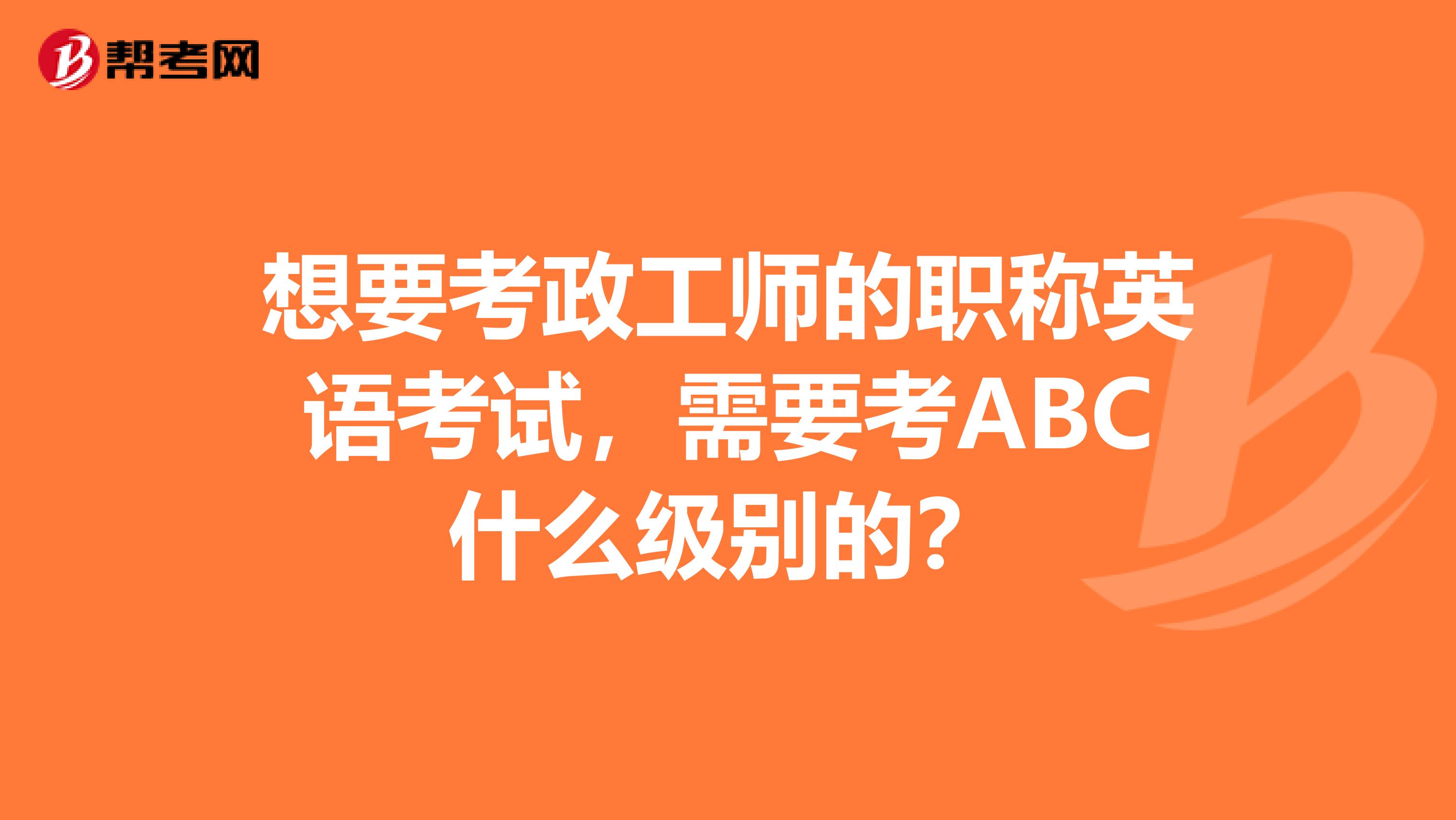 想要考政工师的职称英语考试，需要考ABC什么级别的？