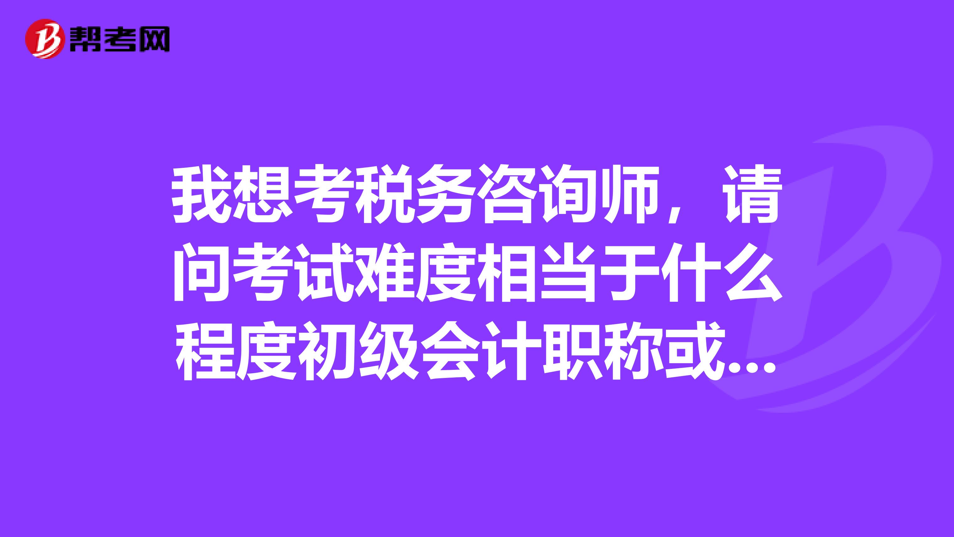 我想考稅務咨詢師，請問考試難度相當于什么程度初級會計職稱或者中級會計職稱