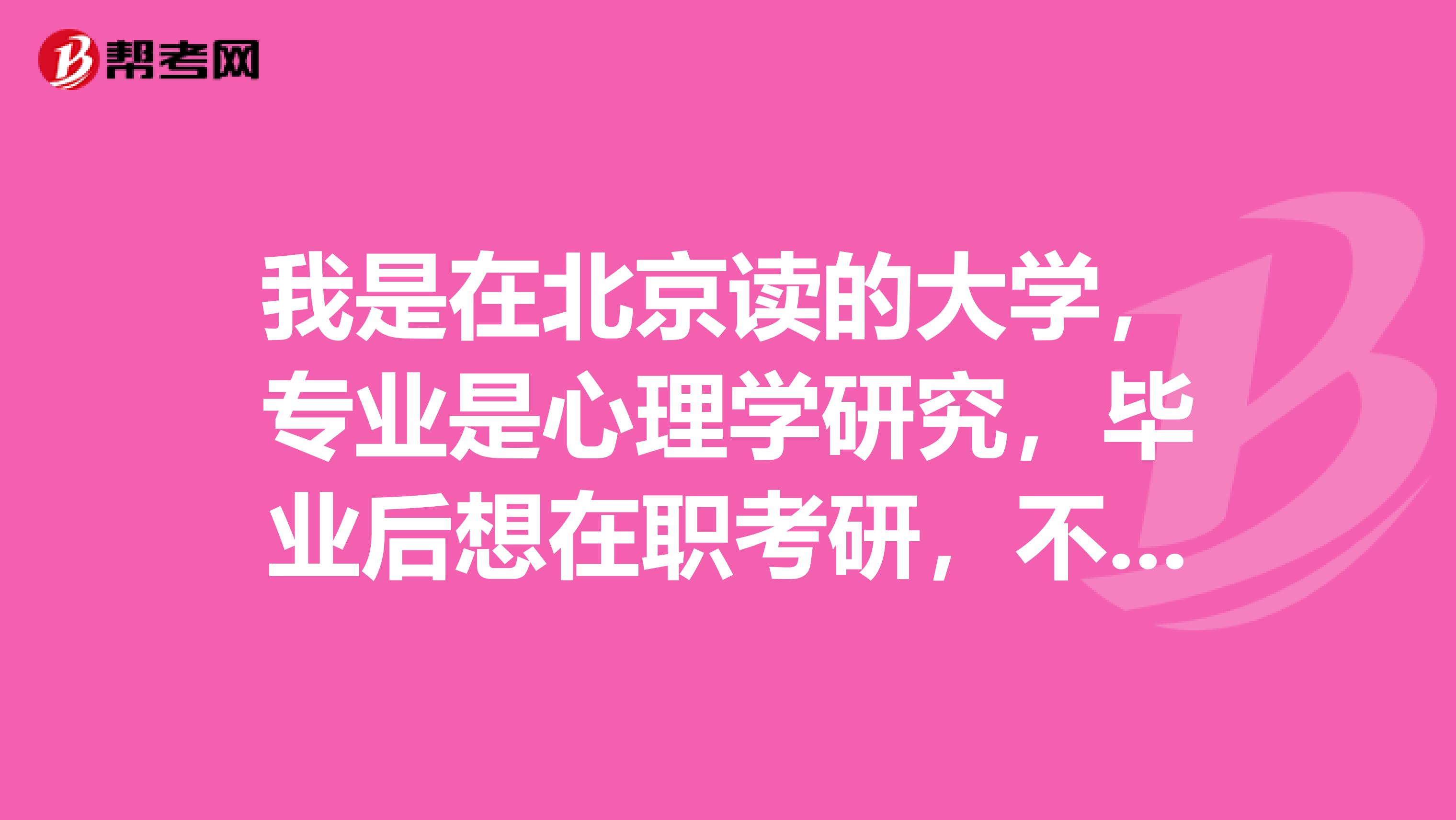我是在北京读的大学，专业是心理学研究，毕业后想在职考研，不太清楚这个考试的报考条件，希望大家帮帮忙