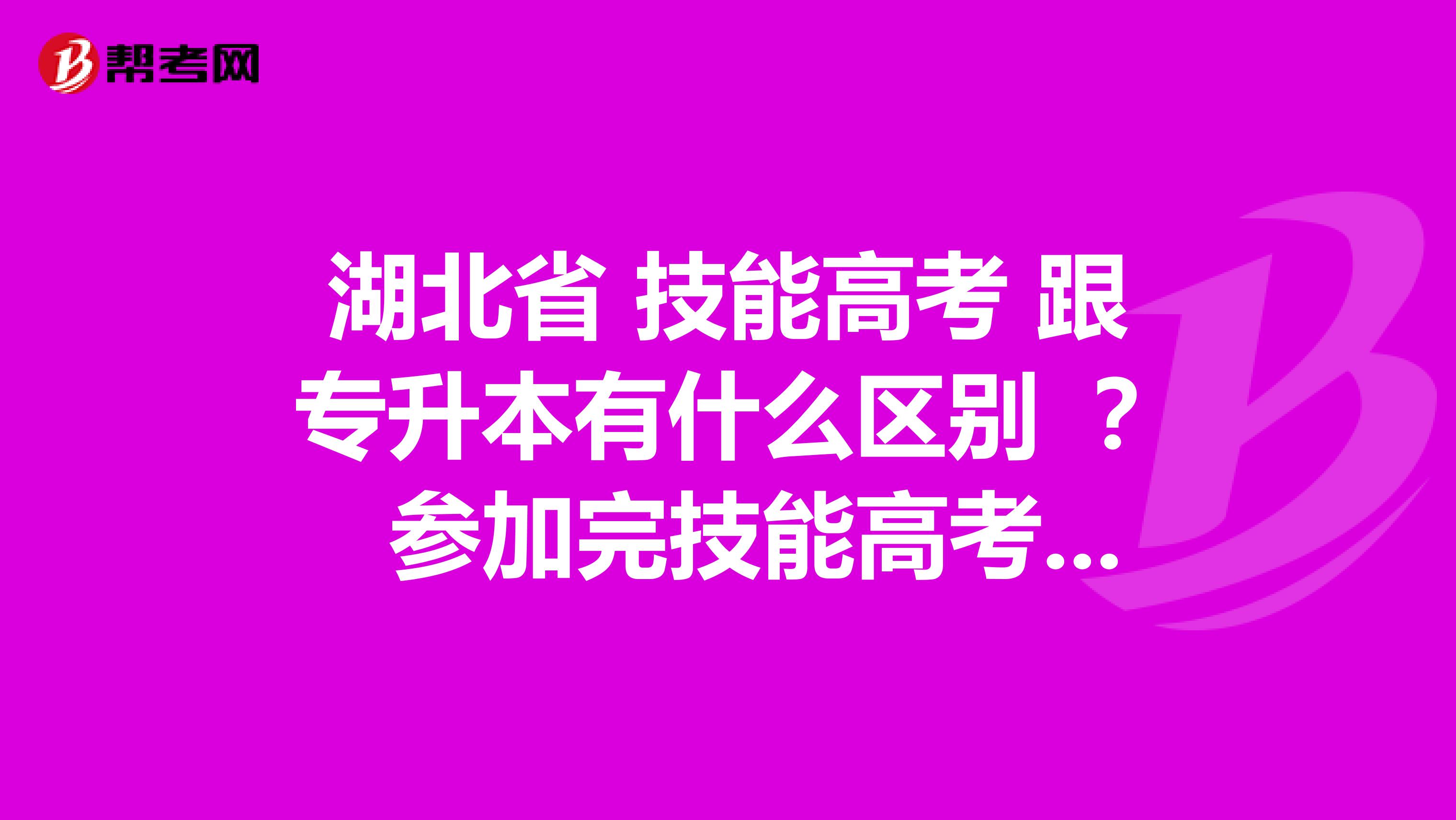 湖北省 技能高考 跟专升本有什么区别 ？ 参加完技能高考 还能参加专升本考试吗？
