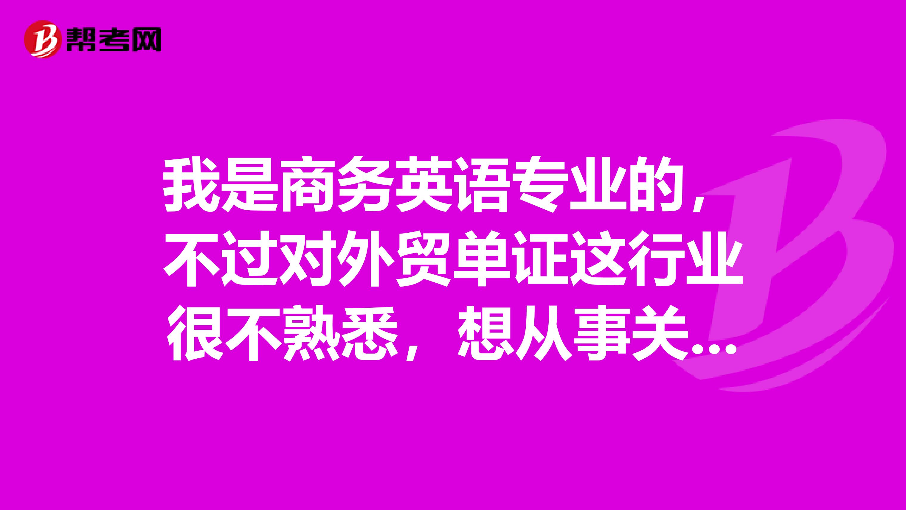 我是商务英语专业的，不过对外贸单证这行业很不熟悉，想从事关于专业的工作，也想报考单证，不过不知道要准备什么。