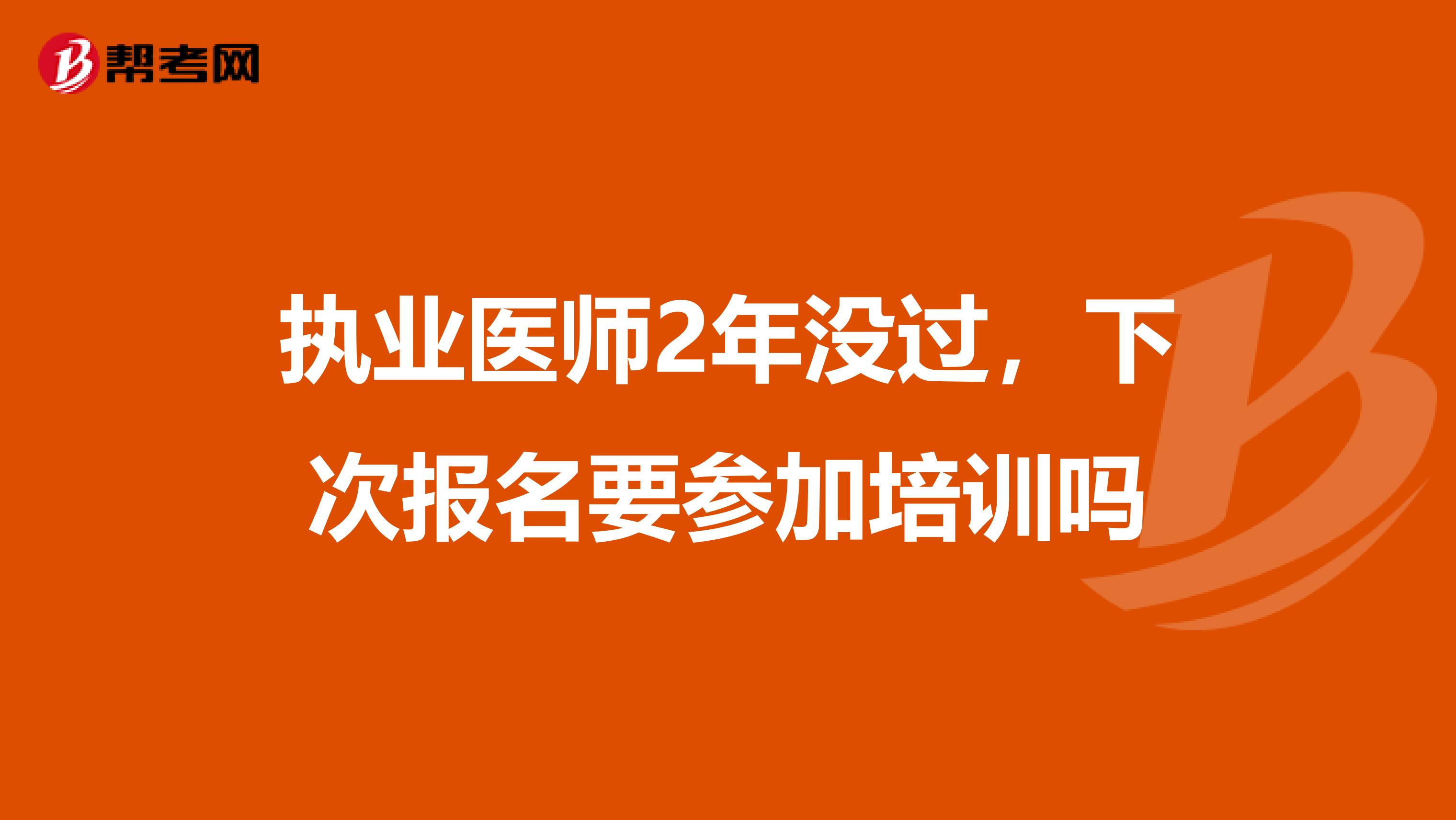 执业医师2年没过，下次报名要参加培训吗