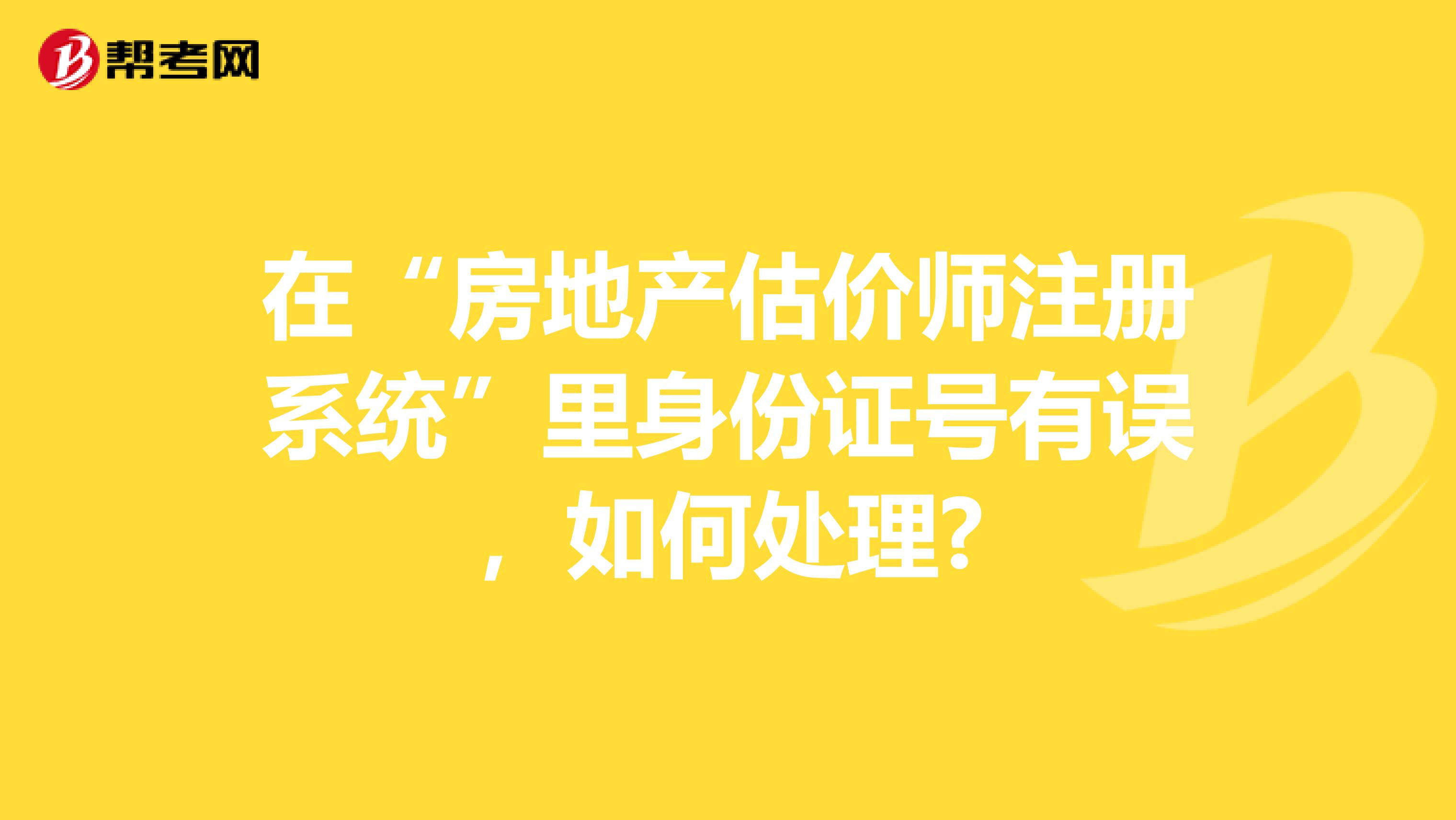 在“房地產估價師注冊系統(tǒng)”里身份證號有誤，如何處理?
