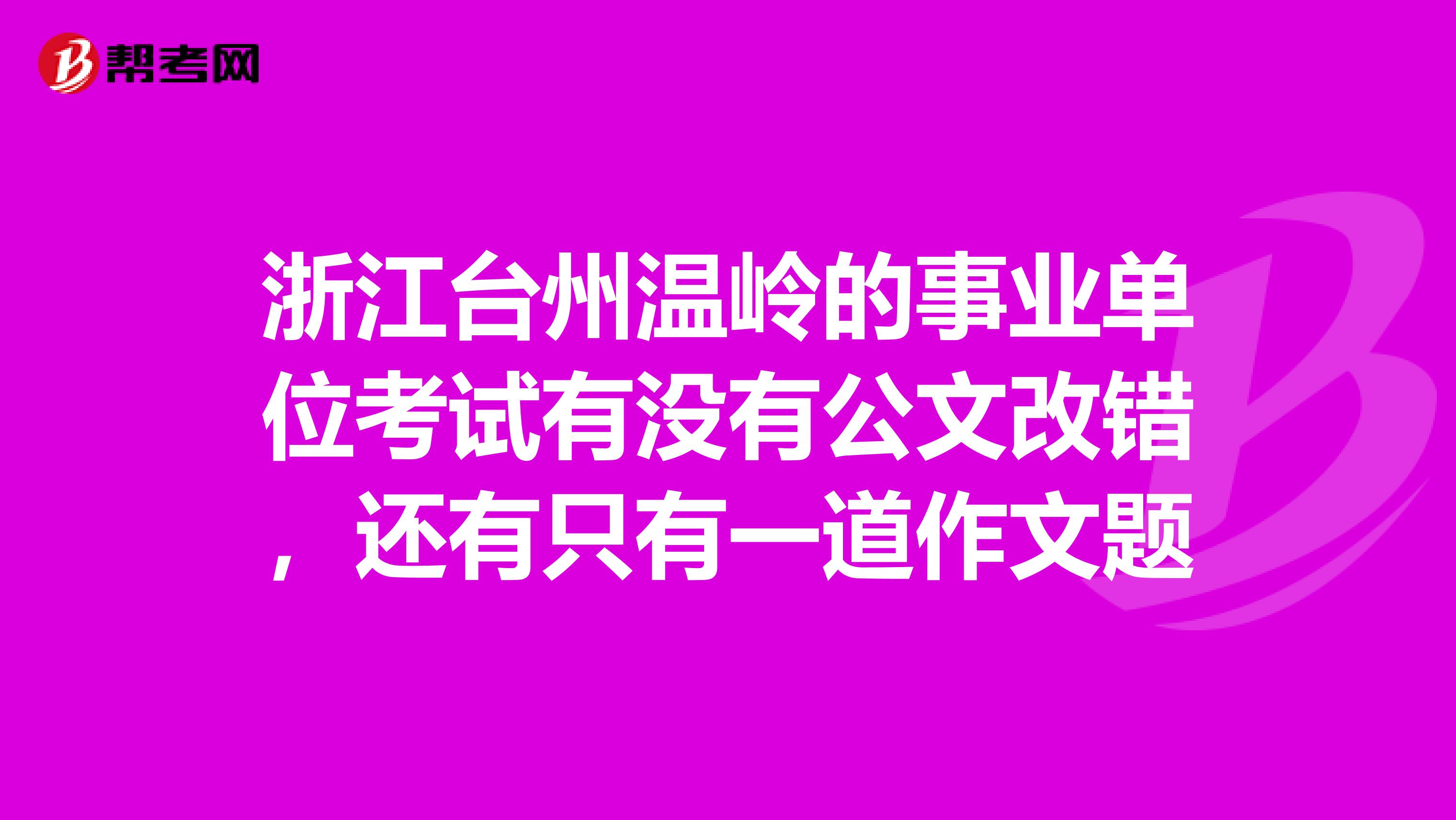 浙江台州温岭的事业单位考试有没有公文改错,还有只有一道作文题