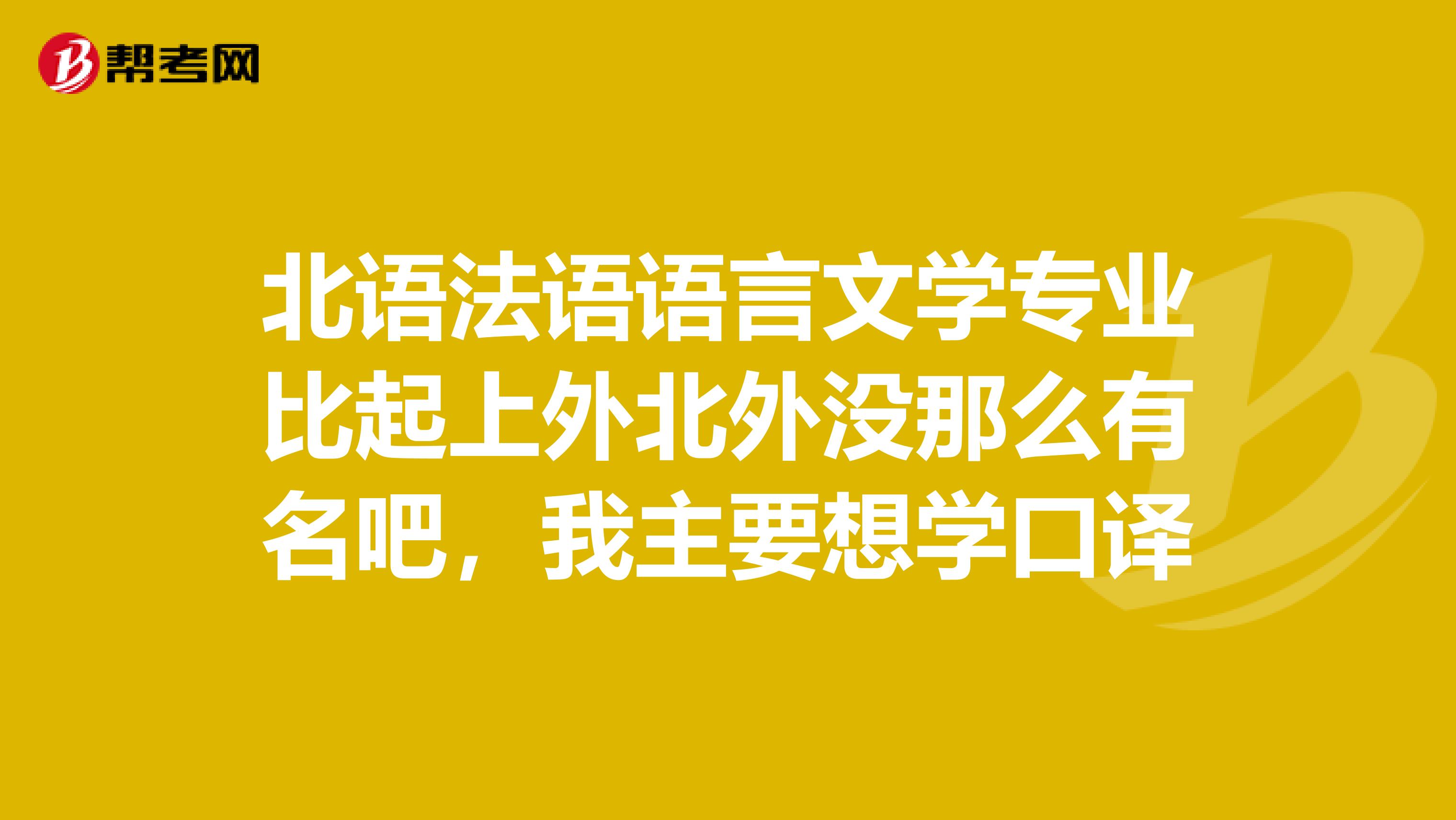 北语法语语言文学专业比起上外北外没那么有名吧,我主要想学口译