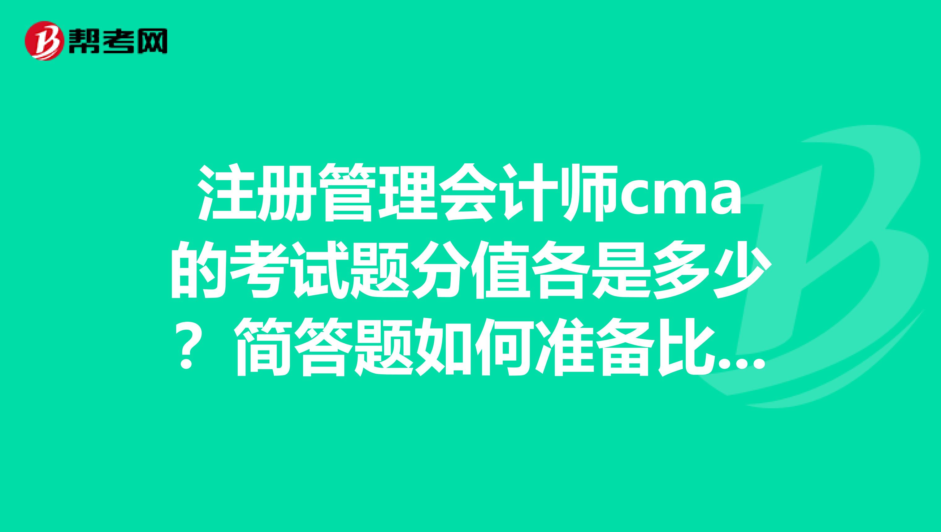 注冊管理會(huì)計(jì)師cma的考試題分值各是多少？簡答題如何準(zhǔn)備比較好？