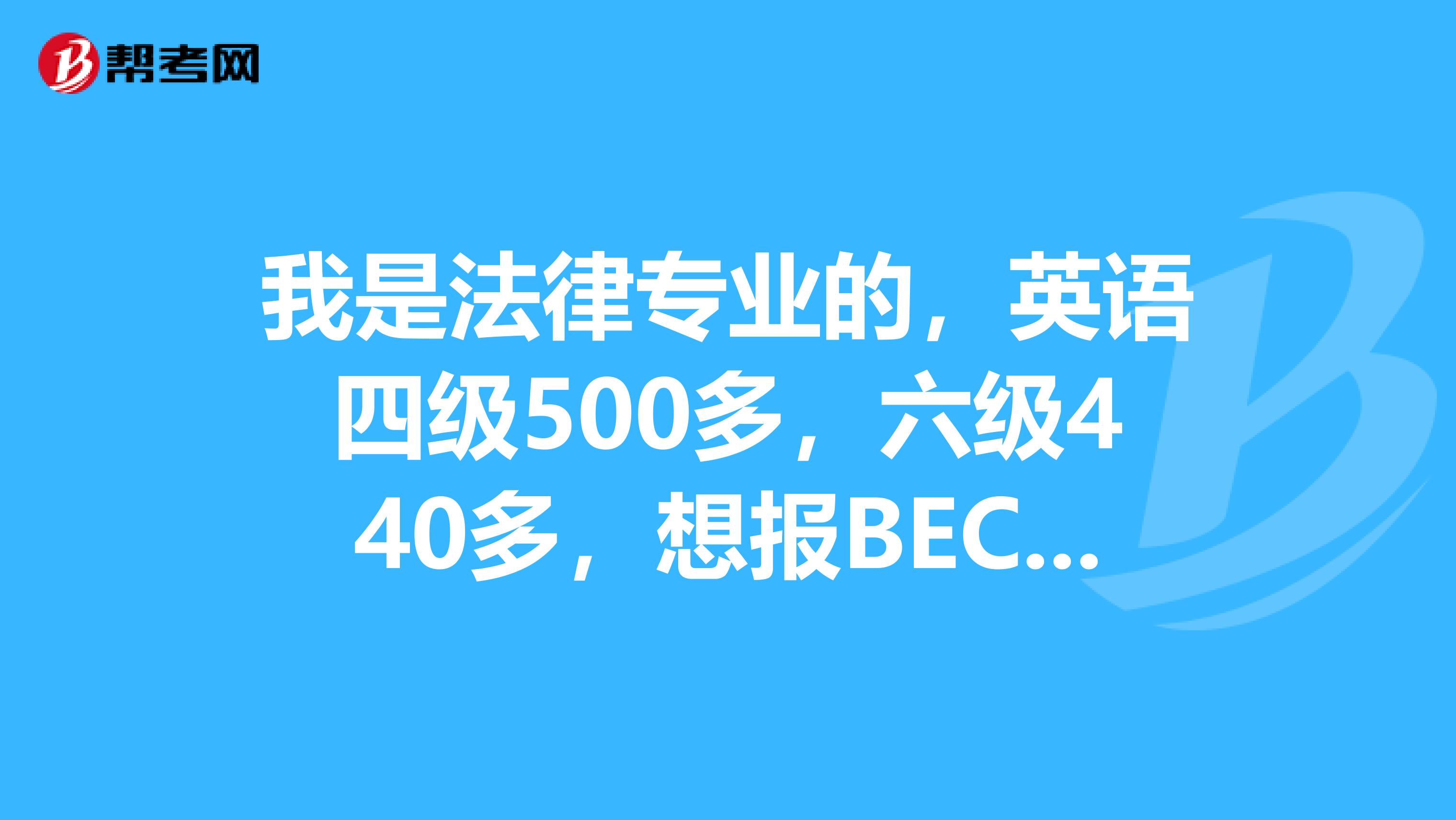 我是法律专业的,英语四级500多,六级440多,想报BEC商务英语,请问一下应该报初级还是中级呢