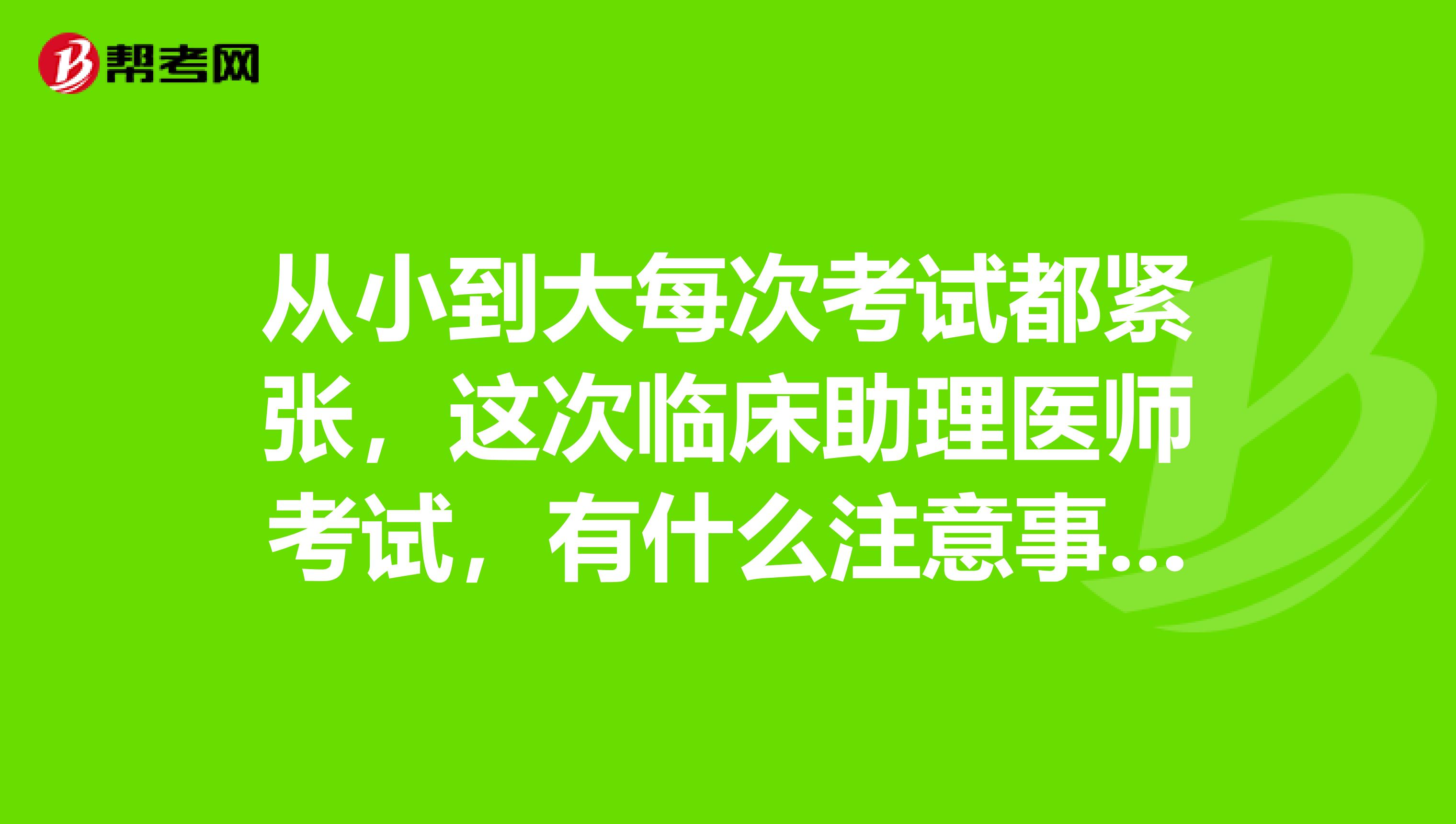 从小到大每次考试都紧张,这次临床助理医师考试,有什么注意事项吗?麻烦告知一下