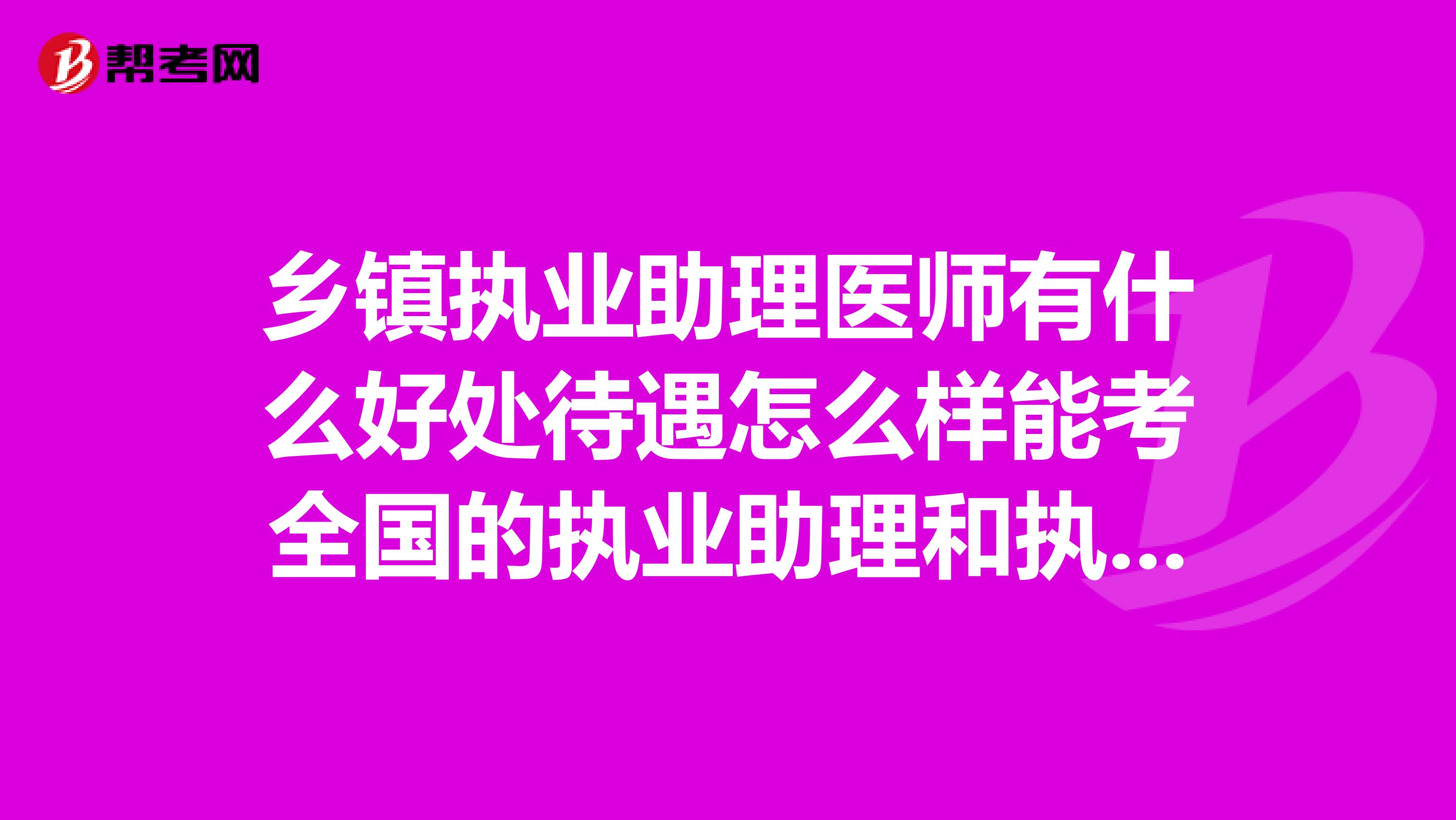 乡镇执业助理医师有什么好处待遇怎么样能考全国的执业助理和执业医师吗