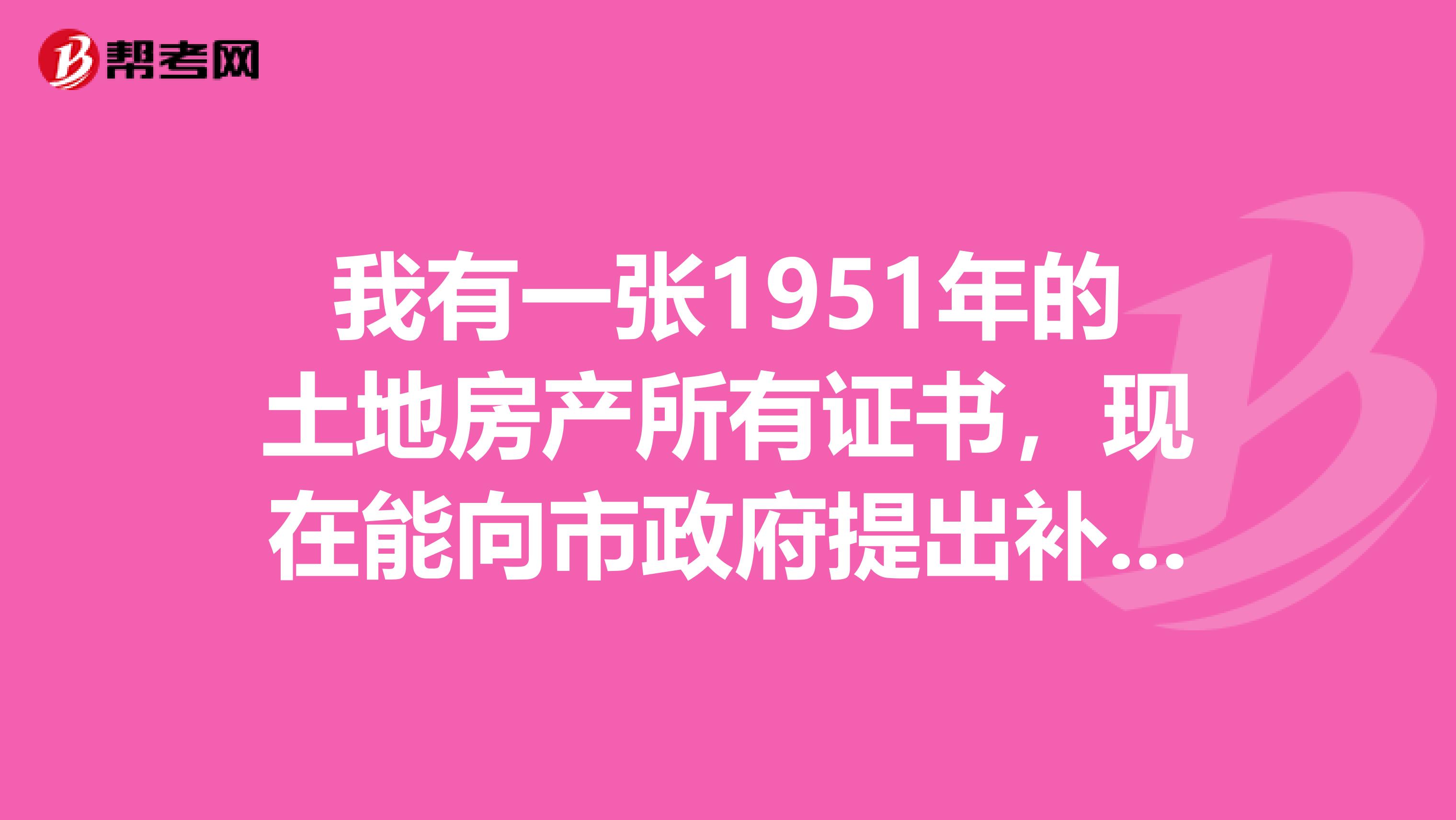 我有一张1951年的土地房产所有证书，现在能向市政府提出补偿么