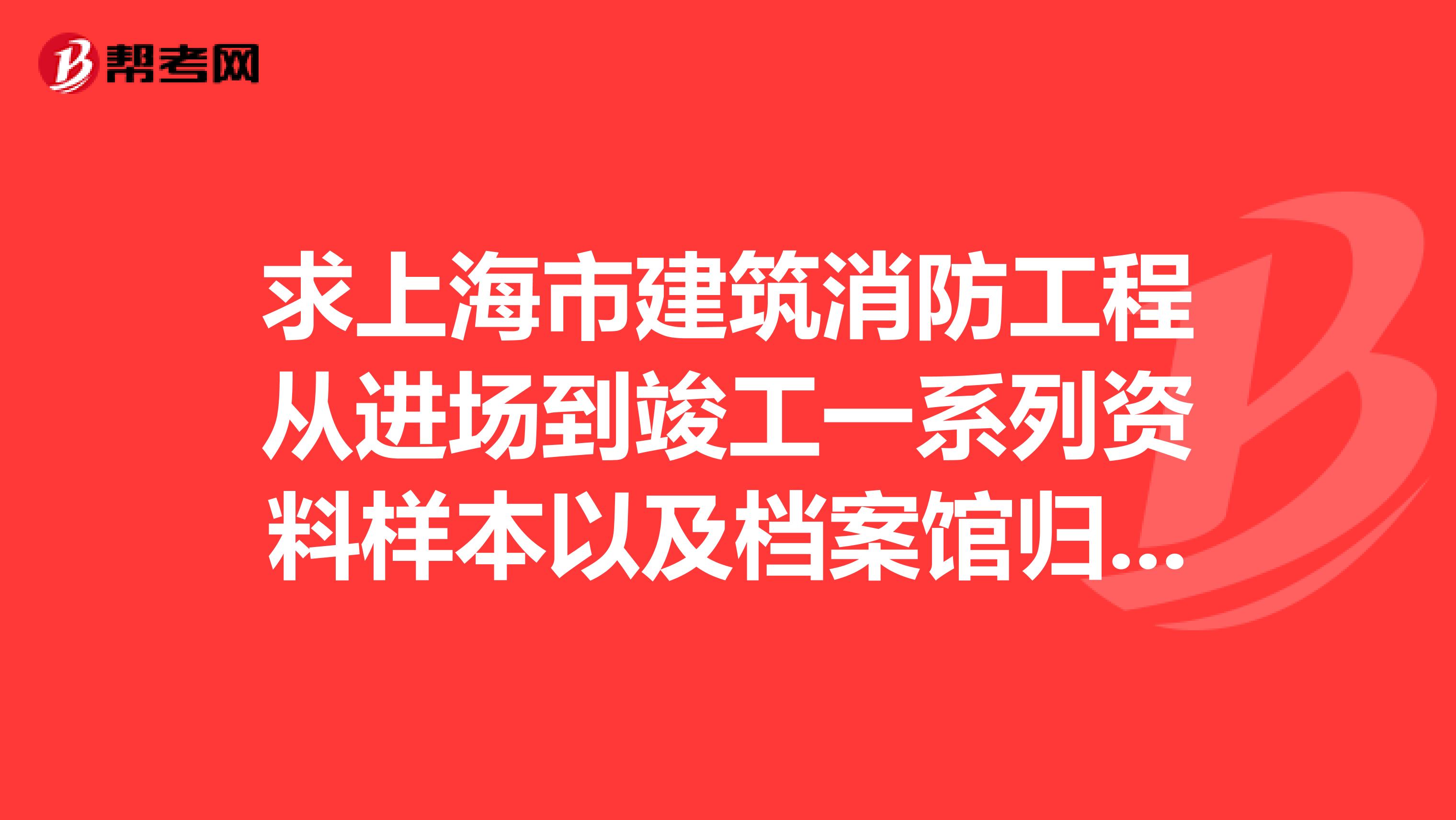 求上海市建筑消防工程从进场到竣工一系列资料样本以及档案馆归档资料。最好有资料的模版