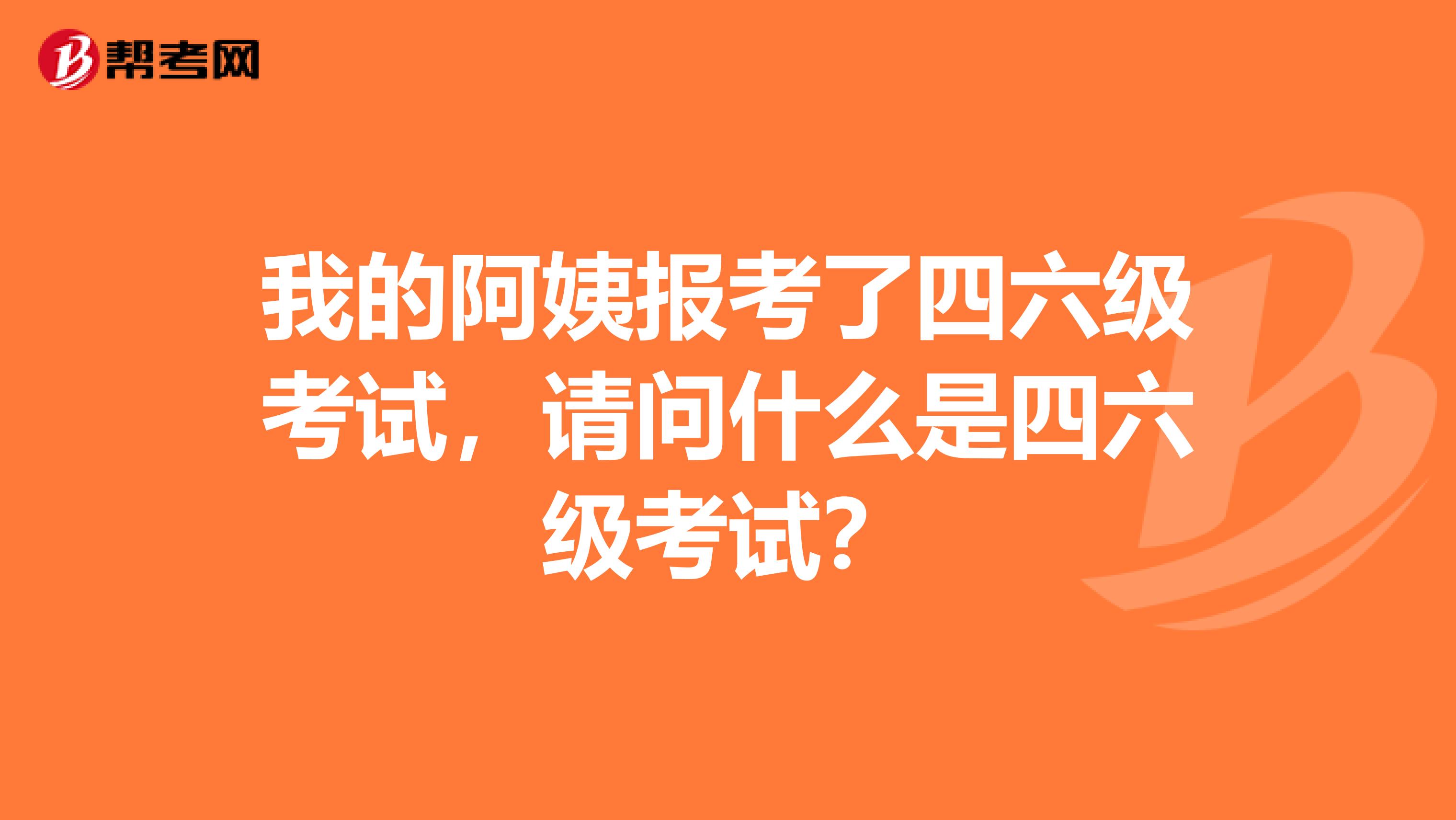 我的阿姨報考了四六級考試，請問什么是四六級考試？