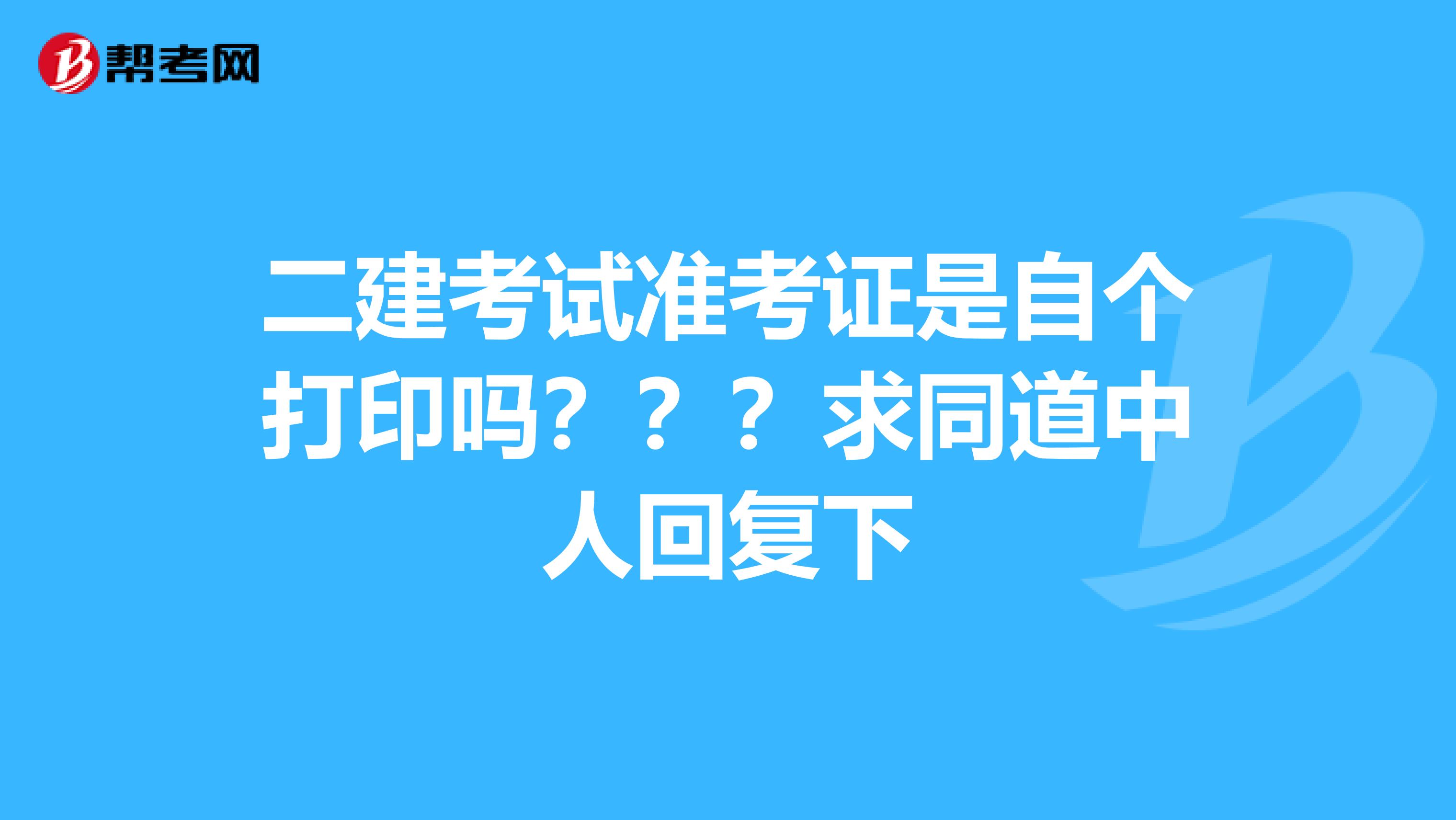 二建考试准考证是自个打印吗？？？求同道中人回复下