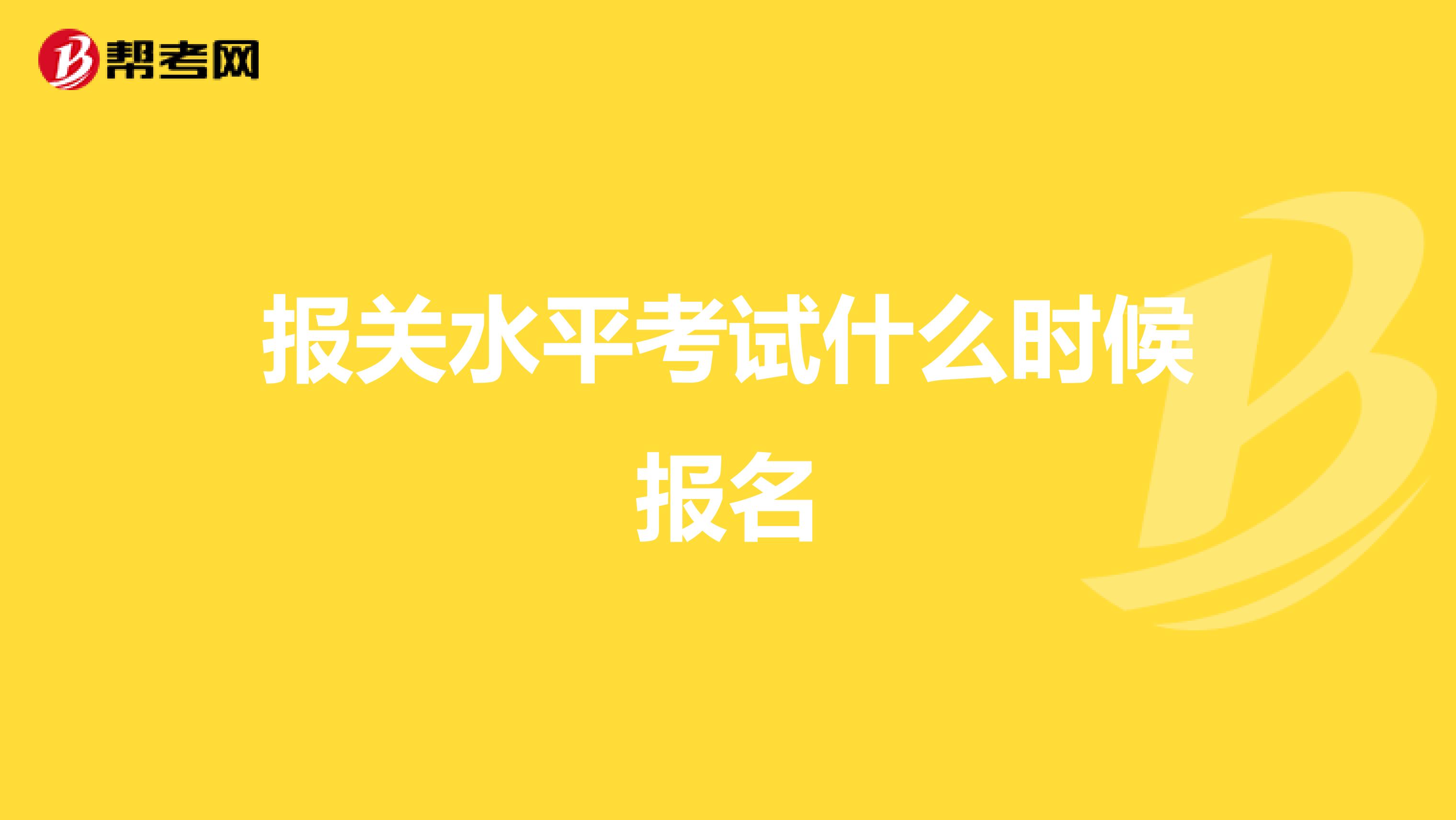 报关水平考试什么时候报名