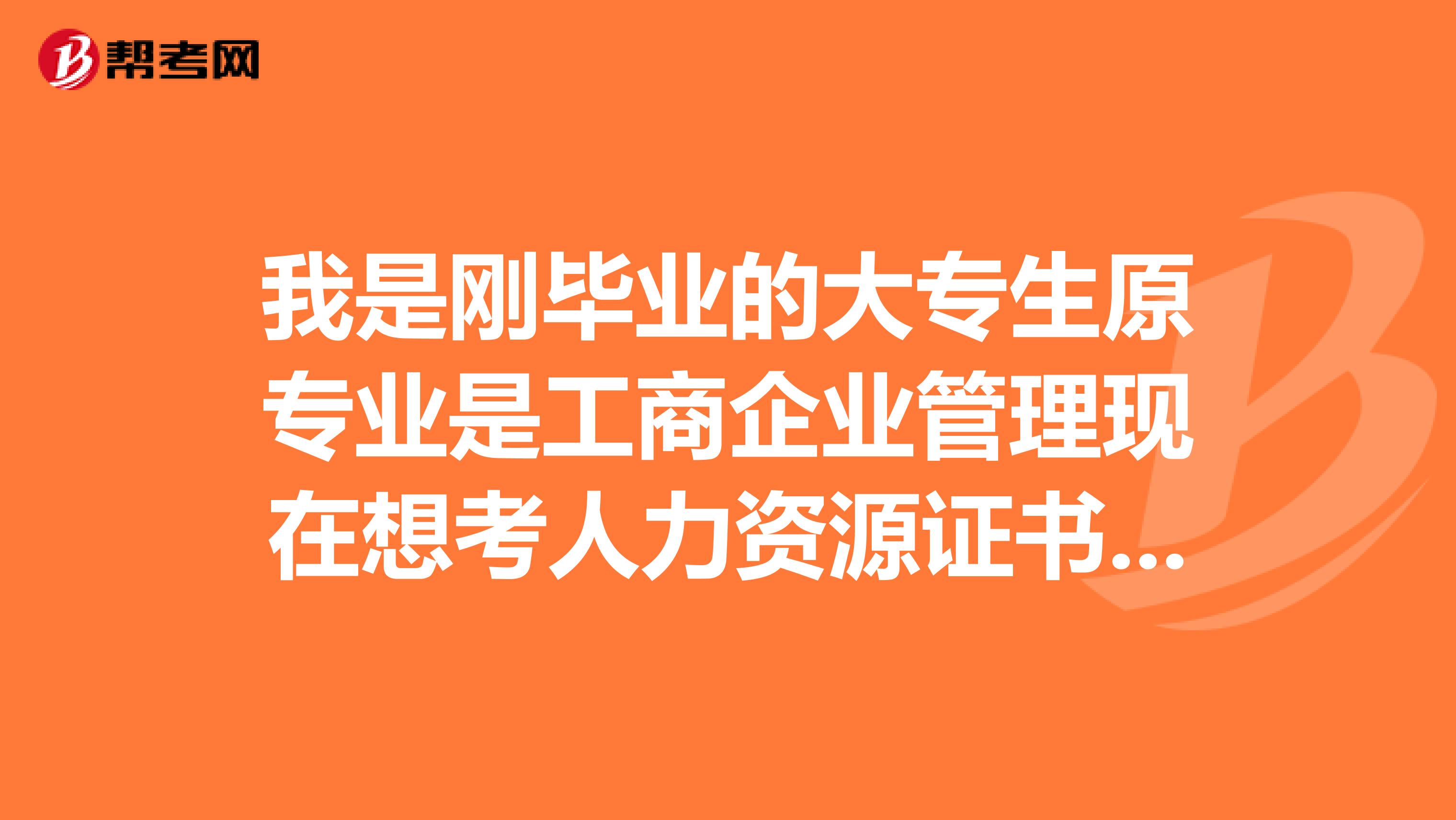 我是刚毕业的大专生原专业是工商企业管理现在想考人力资源证书,在安徽地区如何考人力资源证