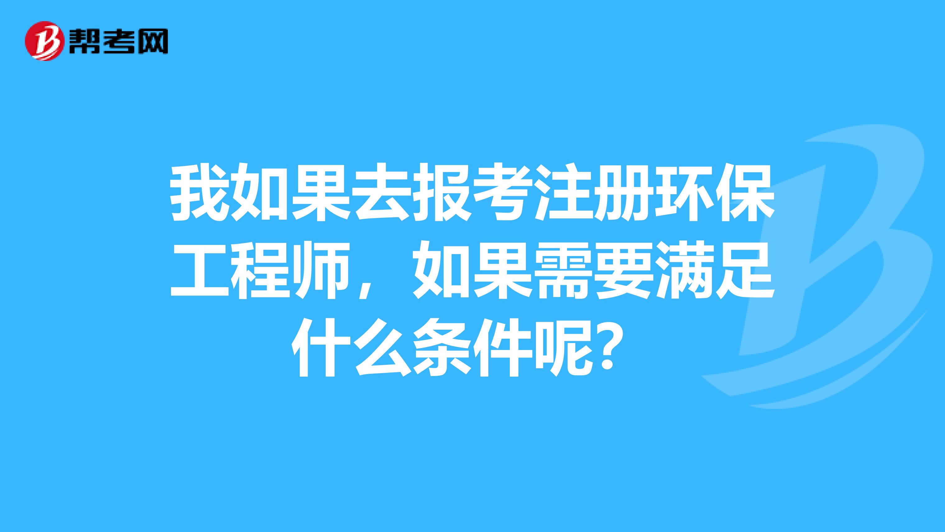 我如果去報考注冊環保工程師，如果需要滿足什么條件呢？