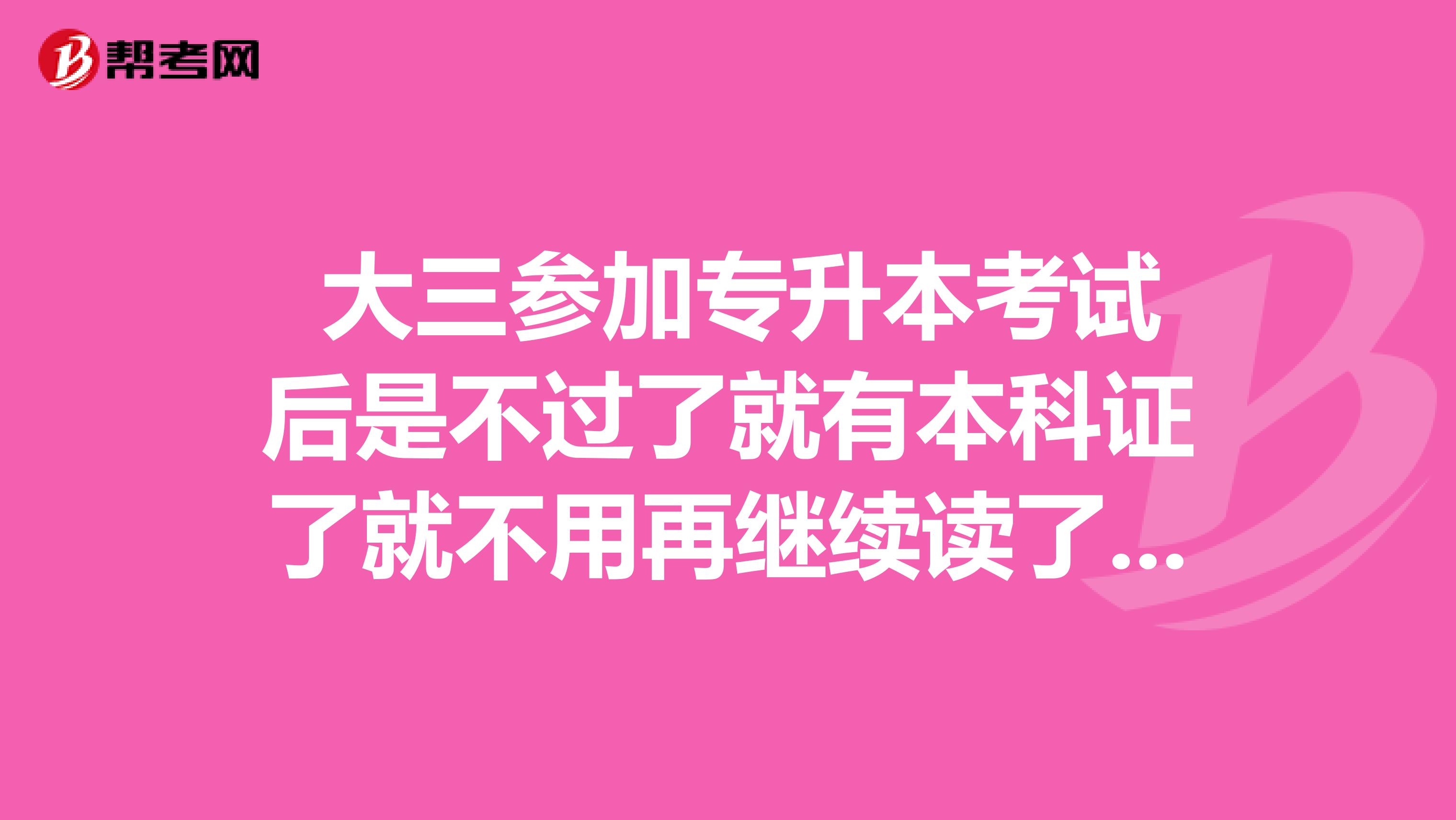 大三参加专升本考试后是不过了就有本科证了就不用再继续读了呗?