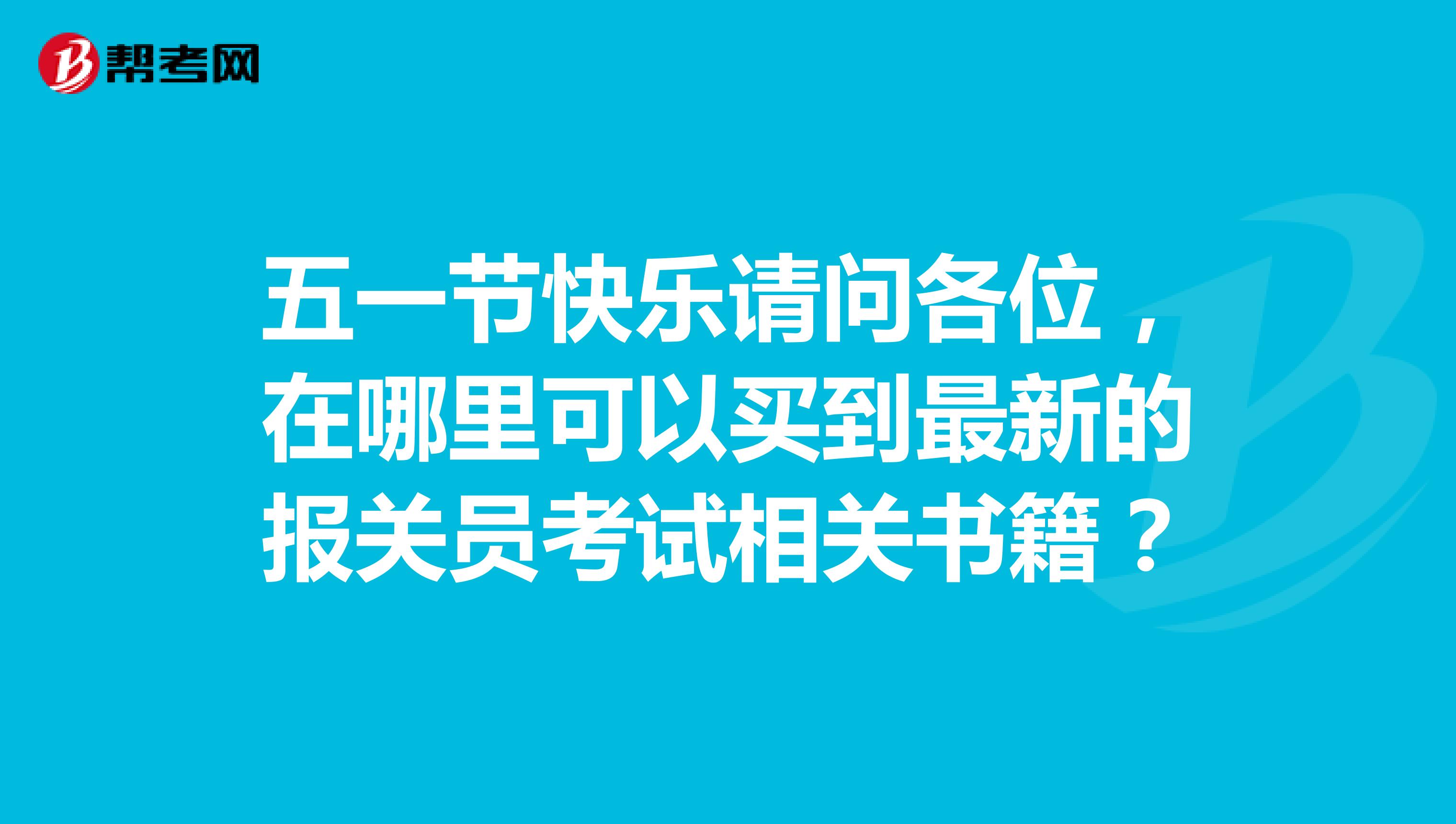 五一节快乐请问各位，在哪里可以买到最新的报关员考试相关书籍？