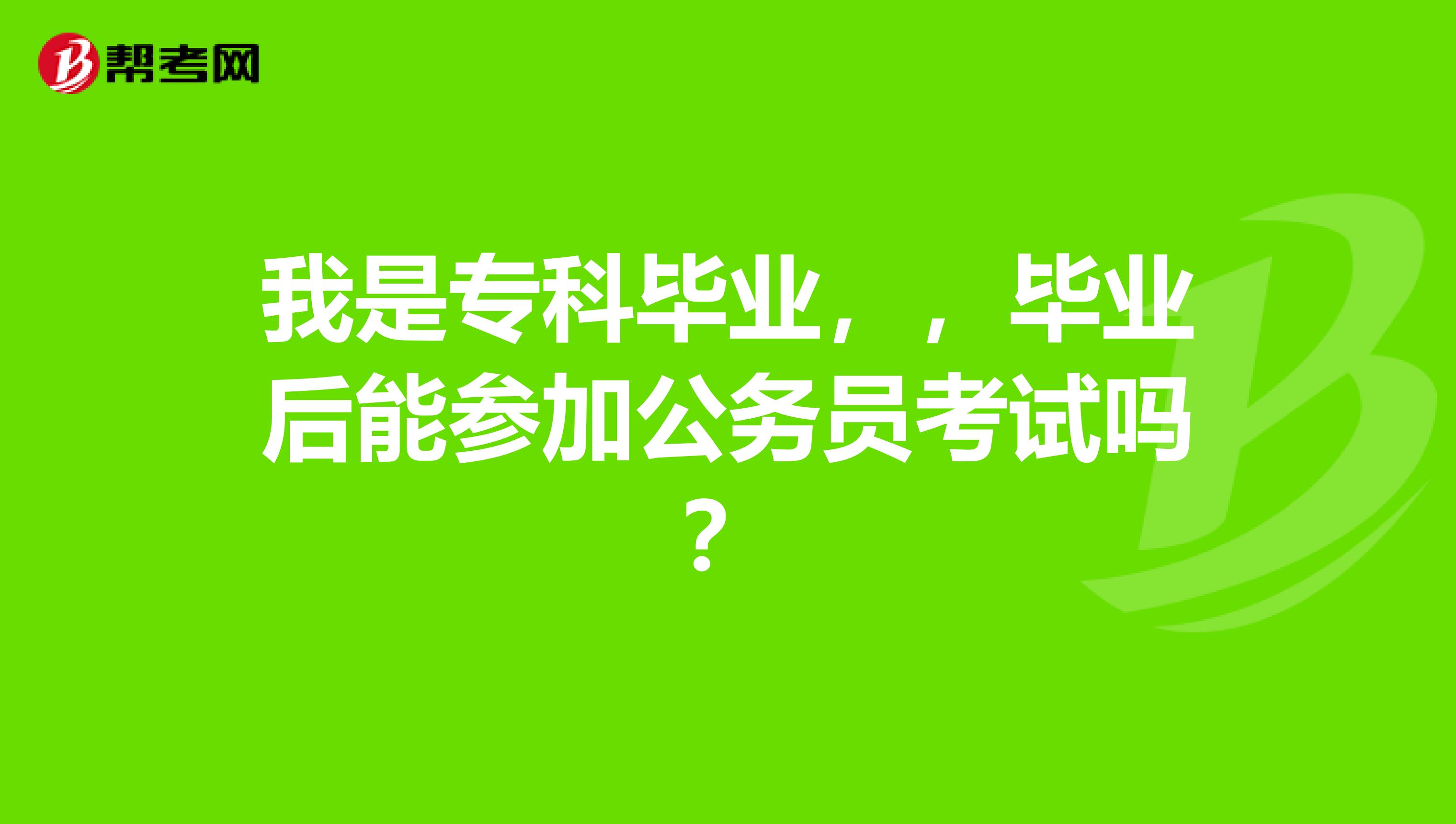 我是专科毕业,,毕业后能参加公务员考试吗?