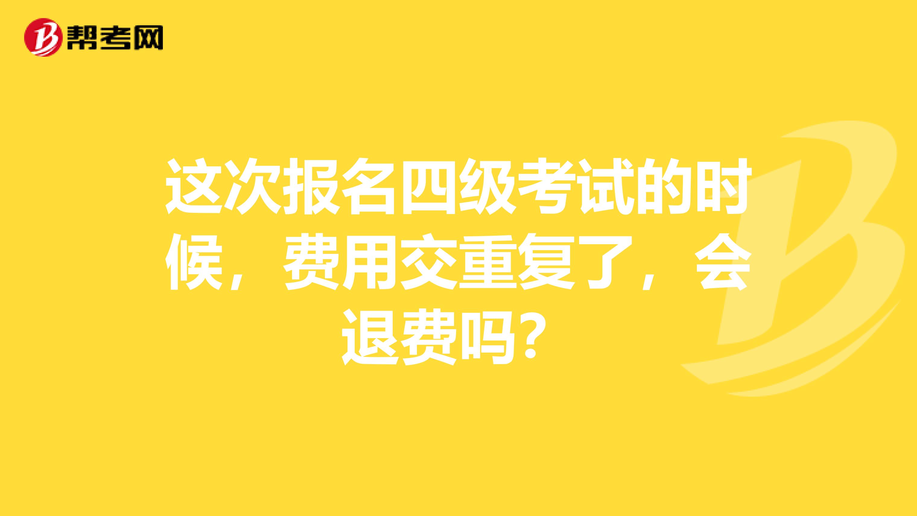 这次报名四级考试的时候,费用交重复了,会退费吗?